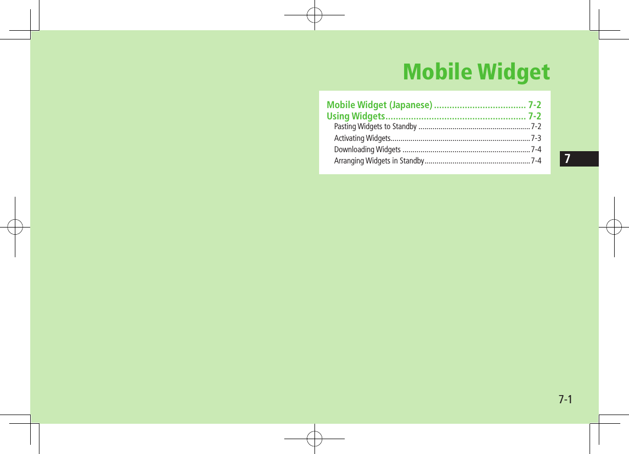 77-1Mobile WidgetMobile Widget (Japanese) .................................... 7-2Using Widgets ....................................................... 7-2Pasting Widgets to Standby ........................................................7-2Activating Widgets......................................................................7-3Downloading Widgets ................................................................7-4Arranging Widgets in Standby .....................................................7-4