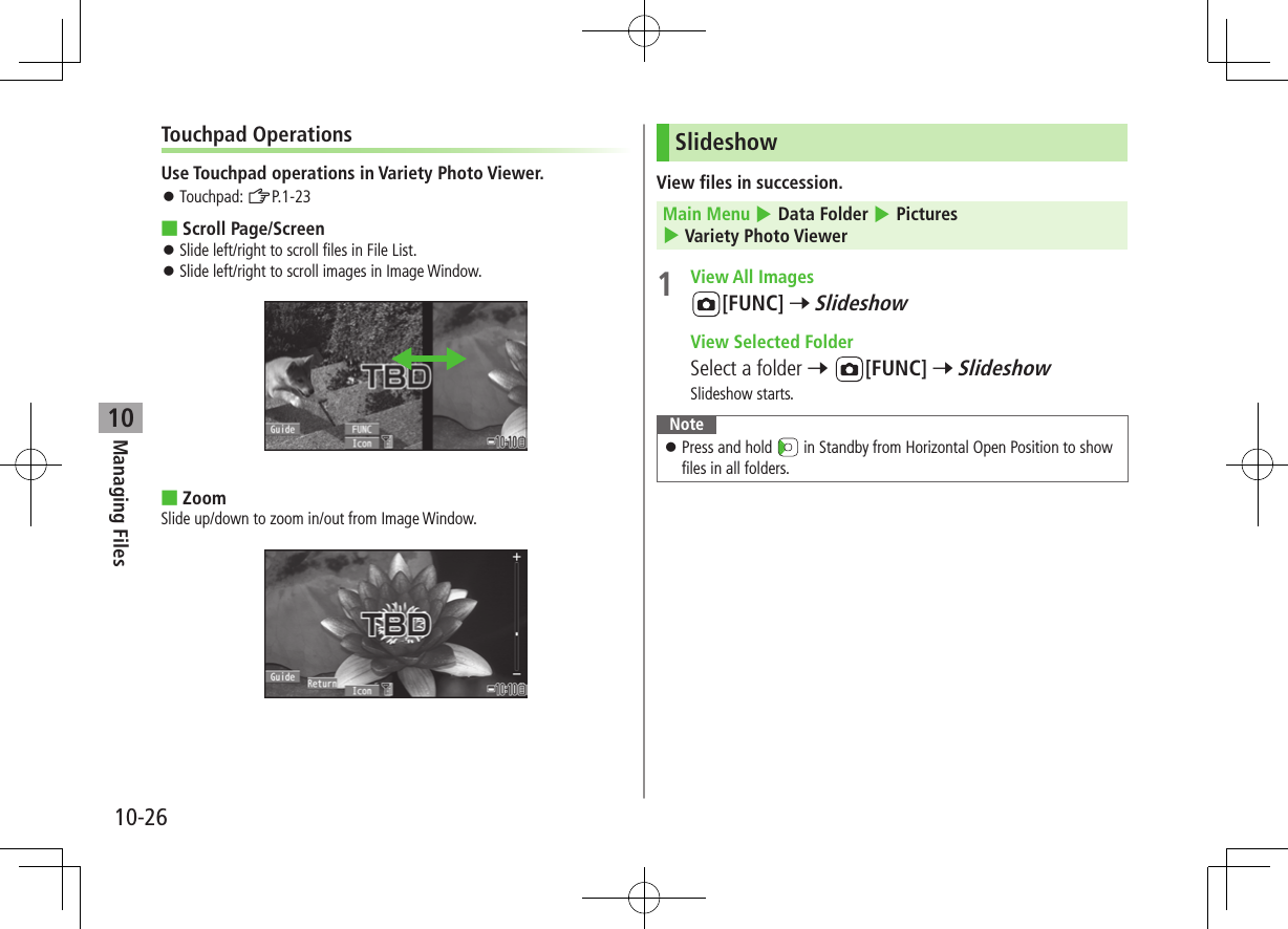 Managing Files10-2610Touchpad OperationsUse Touchpad operations in Variety Photo Viewer. ⿟Touchpad: ZP.1-23 ■Scroll Page/Screen ⿟Slide left/right to scroll files in File List. ⿟Slide left/right to scroll images in Image Window. ■ZoomSlide up/down to zoom in/out from Image Window.SlideshowView files in succession.Main Menu 4 Data Folder 4 Pictures 4 Variety Photo Viewer1  View All Images[FUNC] 7 Slideshow  View Selected FolderSelect a folder 7 [FUNC] 7 SlideshowSlideshow starts.Note ⿟Press and hold   in Standby from Horizontal Open Position to show files in all folders.