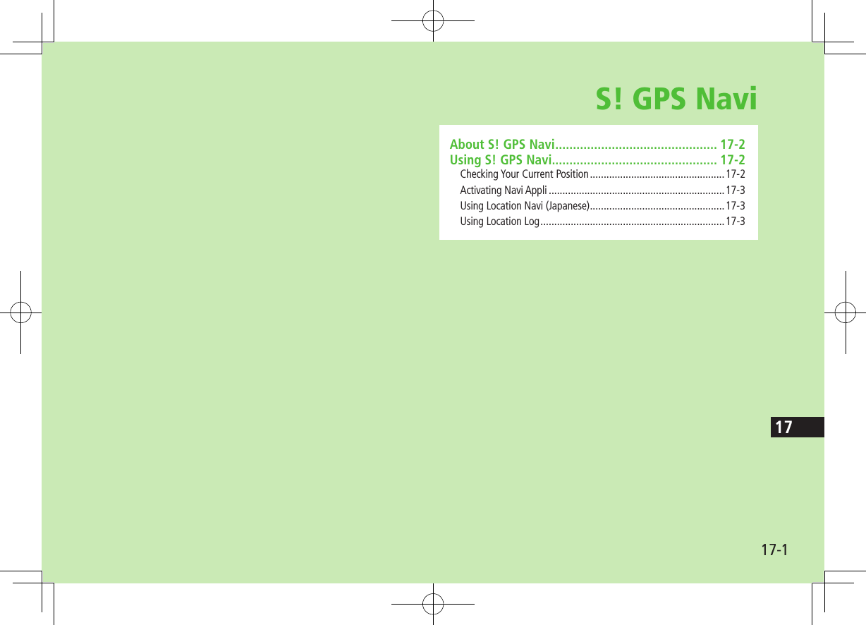 17-117S! GPS NaviAbout S! GPS Navi .............................................. 17-2Using S! GPS Navi............................................... 17-2Checking Your Current Position .................................................17-2Activating Navi Appli ................................................................17-3Using Location Navi (Japanese) .................................................17-3Using Location Log ...................................................................17-3