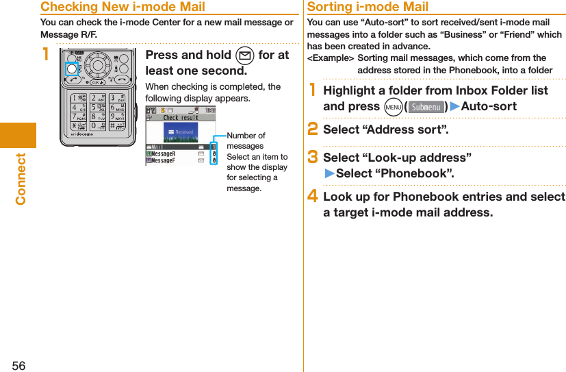 56Connect Checking New i-mode MailYou can check the i-mode Center for a new mail message or Message R/F.1Press and hold l for at least one second.When checking is completed, the following display appears.Number of messagesSelect an item to show the display for selecting a message. Sorting i-mode MailYou can use “Auto-sort” to sort received/sent i-mode mail messages into a folder such as “Business” or “Friend” which has been created in advance.&lt;Example&gt; Sorting mail messages, which come from the address stored in the Phonebook, into a folder1Highlight a folder from Inbox Folder list and press m()󱚤Auto-sort2Select “Address sort”.3Select “Look-up address”󱚤Select “Phonebook”.4Look up for Phonebook entries and select a target i-mode mail address.