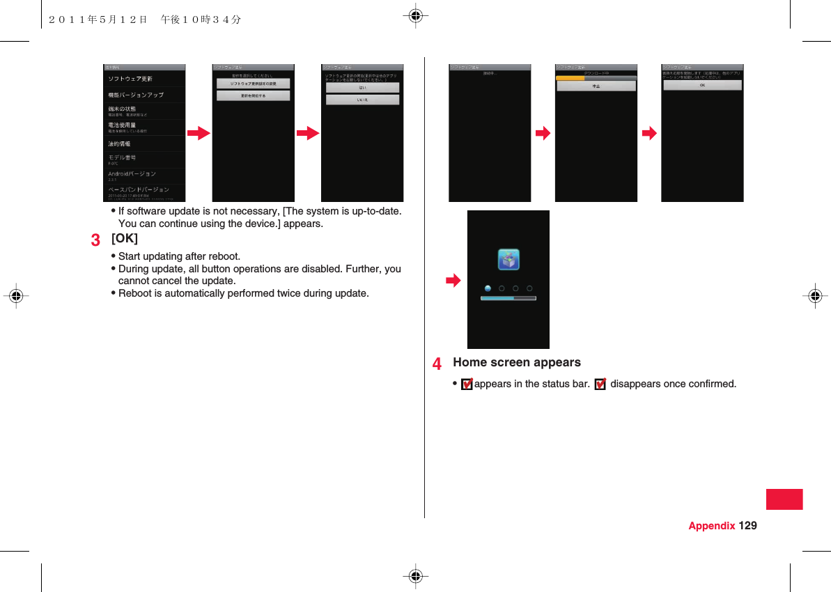 Appendix 129QIf software update is not necessary, [The system is up-to-date. You can continue using the device.] appears.3[OK]QStart updating after reboot.QDuring update, all button operations are disabled. Further, you cannot cancel the update.QReboot is automatically performed twice during update.4Home screen appearsQappears in the status bar.   disappears once confirmed.２０１１年５月１２日 午後１０時３４分