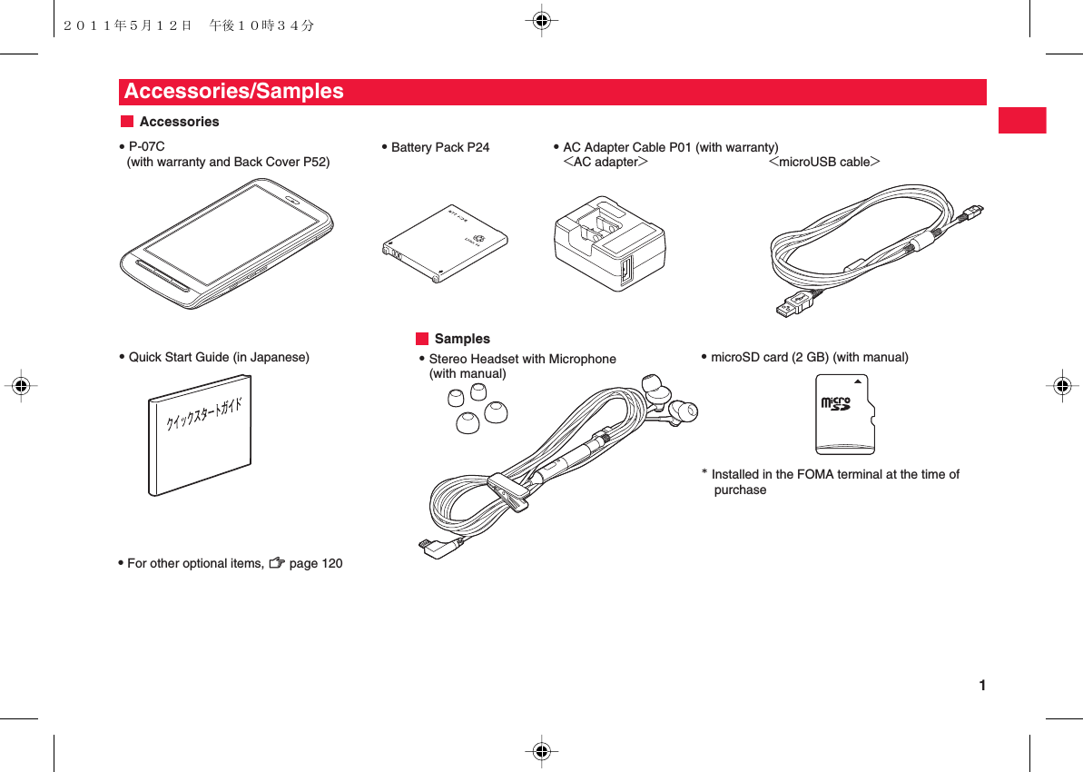  1QFor other optional items, zZ page 120Accessories/SamplesSamplesQ P-07C  (with warranty and Back Cover P52)Q Battery Pack P24Q Quick Start Guide (in Japanese) Q microSD card (2 GB) (with manual)* Installed in the FOMA terminal at the time of purchaseQ AC Adapter Cable P01 (with warranty) &lt;AC adapter&gt;  &lt;microUSB cable&gt;AccessoriesQ Stereo Headset with Microphone (with manual)２０１１年５月１２日 午後１０時３４分