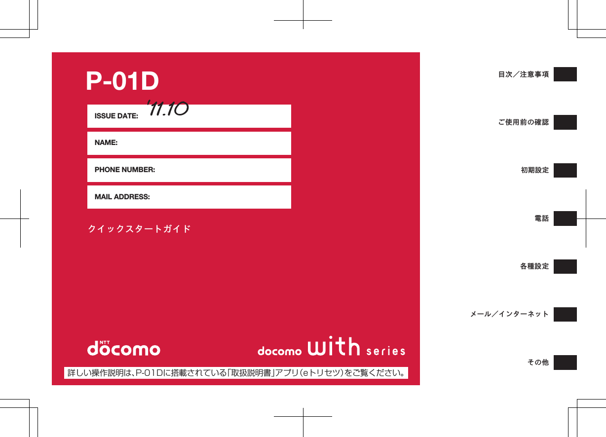クイックスタートガイドISSUE DATE:NAME:PHONE NUMBER:MAIL ADDRESS:詳しい操作説明は、P-01Dに搭載されている「取扱説明書」アプリ（eトリセツ）をご覧ください。目次／注意事項ご使用前の確認初期設定電話各種設定メール／インターネットその他P-01DK ドコモ色