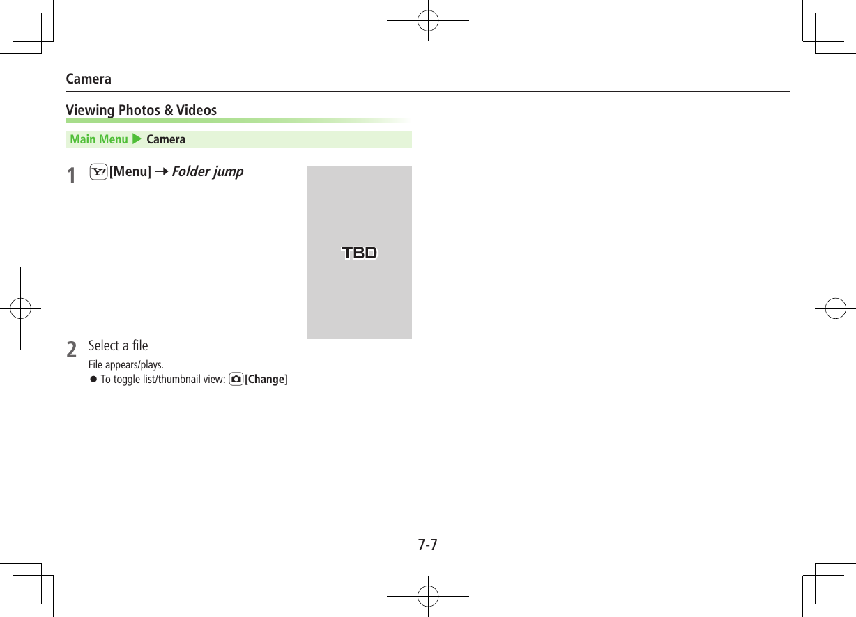 7-7CameraViewing Photos &amp; VideosMain Menu 4 Camera1 S[Menu] 7 Folder jump 2  Select a fileFile appears/plays. ⿟To toggle list/thumbnail view: F[Change]TBD