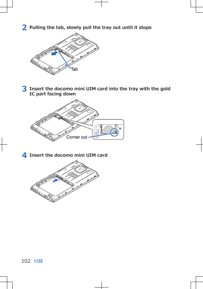 2 Pulling the tab, slowly pull the tray out until it stopsTab3 Insert the docomo mini UIM card into the tray with the goldIC part facing downCorner cut4 Insert the docomo mini UIM card付録102