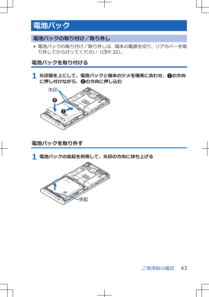 電池パック電池パックの取り付け／取り外し• 電池パックの取り付け／取り外しは、端末の電源を切り、リアカバーを取り外してから行ってください（ZP.32）。電池パックを取り付ける1 矢印面を上にして、電池パックと端末のツメを確実に合わせ、1の方向に押し付けながら、2の方向に押し込む矢印12電池パックを取り外す1 電池パックの突起を利用して、矢印の方向に持ち上げる突起ご使用前の確認 43