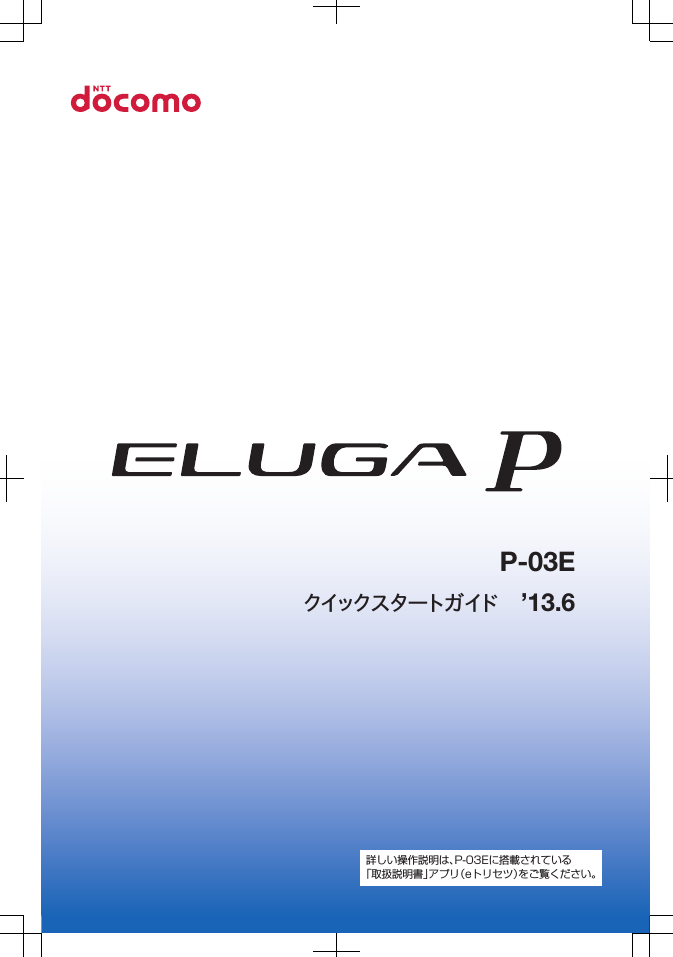 クイックスタートガイド ’13.6P-03E詳しい操作説明は、P-03Eに搭載されている「取扱説明書」アプリ（eトリセツ）をご覧ください。