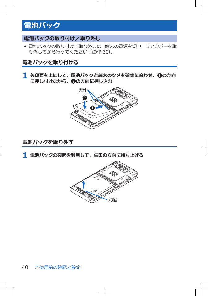 電池パック電池パックの取り付け／取り外し• 電池パックの取り付け／取り外しは、端末の電源を切り、リアカバーを取り外してから行ってください（ZP.30）。電池パックを取り付ける1 矢印面を上にして、電池パックと端末のツメを確実に合わせ、1の方向に押し付けながら、2の方向に押し込む矢印12電池パックを取り外す1 電池パックの突起を利用して、矢印の方向に持ち上げる突起ご使用前の確認と設定40