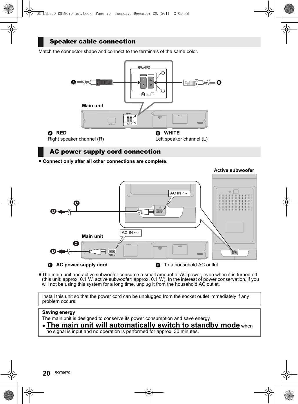 20 RQT9670Match the connector shape and connect to the terminals of the same color.≥Connect only after all other connections are complete.≥The main unit and active subwoofer consume a small amount of AC power, even when it is turned off (this unit: approx. 0.1 W, active subwoofer: approx. 0.1 W). In the interest of power conservation, if you will not be using this system for a long time, unplug it from the household AC outlet.Speaker cable connectionAREDRight speaker channel (R)BWHITELeft speaker channel (L)AC power supply cord connectionCAC power supply cord DTo a household AC outletInstall this unit so that the power cord can be unplugged from the socket outlet immediately if any problem occurs.Saving energyThe main unit is designed to conserve its power consumption and save energy.≥The main unit will automatically switch to standby mode when no signal is input and no operation is performed for approx. 30 minutes.DIGITALAUDIOINAC INSPEAKERS6R LAUXSPEAKERS 6R LMain unitDIGITALAUDIOINAC INSPEAKERSAUXAC IN AC IN Main unitActive subwooferSC-HTB350_RQT9670_mst.book  Page 20  Tuesday, December 20, 2011  2:05 PM