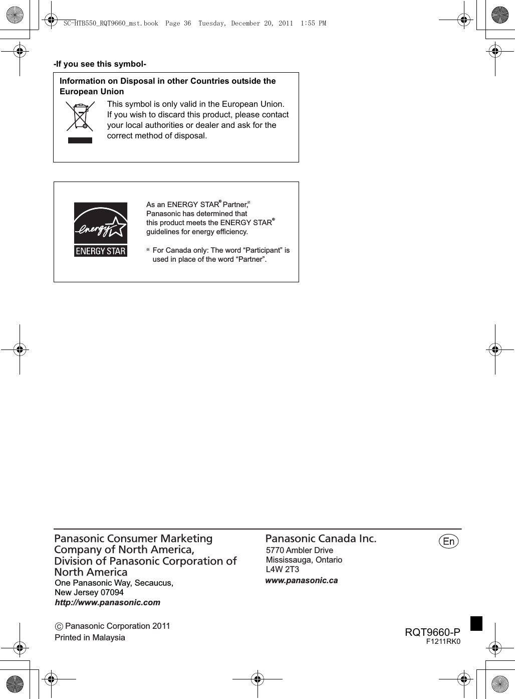 Panasonic Corporation 2011Printed in MalaysiaOne Panasonic Way, Secaucus, New Jersey 07094http://www.panasonic.comwww.panasonic.ca5770 Ambler Drive Mississauga, Ontario L4W 2T3 Panasonic Consumer MarketingCompany of North America,Division of Panasonic Corporation of North AmericaPanasonic Canada Inc.RQT9660-PF1211RK0-If you see this symbol-Information on Disposal in other Countries outside the European UnionThis symbol is only valid in the European Union.If you wish to discard this product, please contact your local authorities or dealer and ask for the correct method of disposal.As an ENERGY STAR  Partner,  Panasonic has determined thatthis product meets the ENERGY STAR  guidelines for energy efficiency.®®For Canada only: The word “Participant” is used in place of the word “Partner”.SC-HTB550_RQT9660_mst.book  Page 36  Tuesday, December 20, 2011  1:55 PM