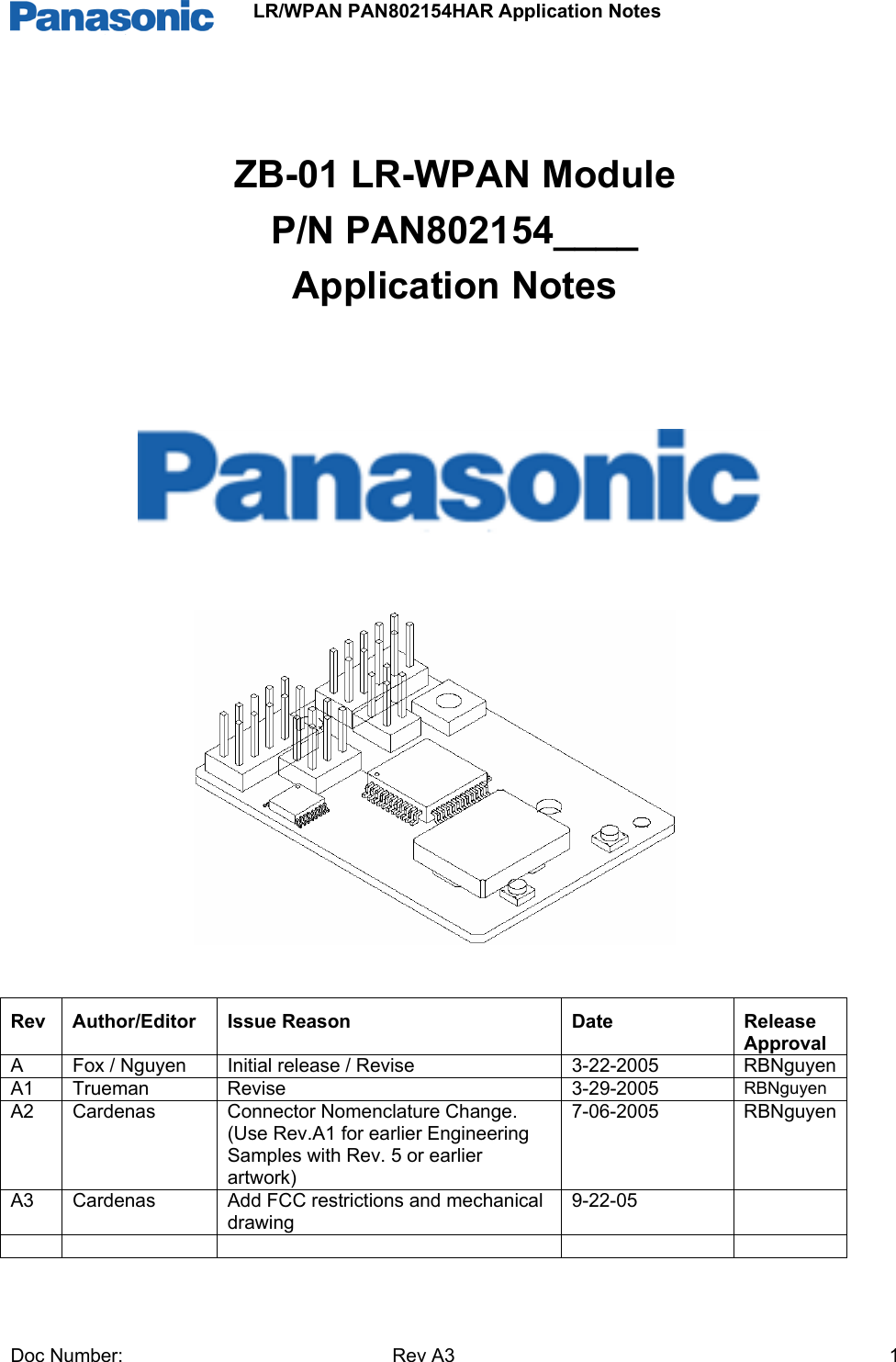                 LR/WPAN PAN802154HAR Application Notes Doc Number:   Rev A3    1    ZB-01 LR-WPAN Module  P/N PAN802154____ Application Notes                Rev Author/Editor  Issue Reason  Date  Release Approval A  Fox / Nguyen  Initial release / Revise  3-22-2005  RBNguyenA1 Trueman  Revise   3-29-2005  RBNguyen A2 Cardenas  Connector Nomenclature Change. (Use Rev.A1 for earlier Engineering Samples with Rev. 5 or earlier artwork) 7-06-2005 RBNguyenA3  Cardenas  Add FCC restrictions and mechanical drawing 9-22-05           