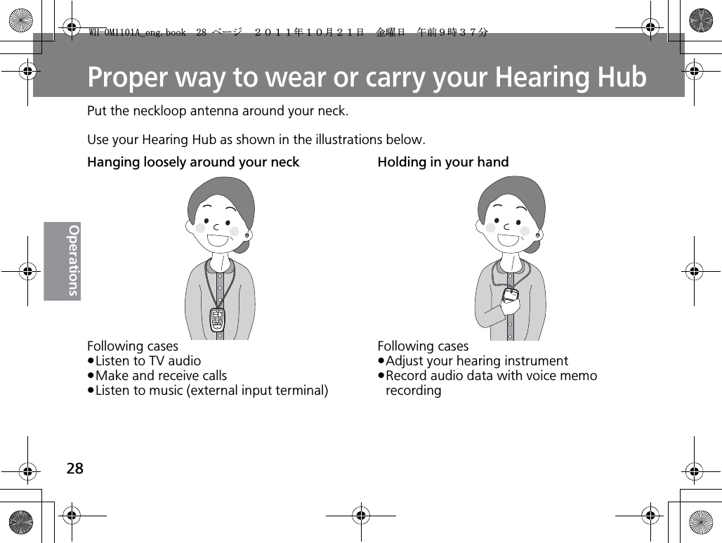 28OperationsProper way to wear or carry your Hearing HubPut the neckloop antenna around your neck.Use your Hearing Hub as shown in the illustrations below.Hanging loosely around your neckFollowing casespListen to TV audiopMake and receive callspListen to music (external input terminal)Holding in your handFollowing casespAdjust your hearing instrumentpRecord audio data with voice memo recording9*/#AGPIDQQMࡍ࡯ࠫ㧞㧜㧝㧝ᐕ㧝㧜᦬㧞㧝ᣣޓ㊄ᦐᣣޓඦ೨㧥ᤨ㧟㧣ಽ
