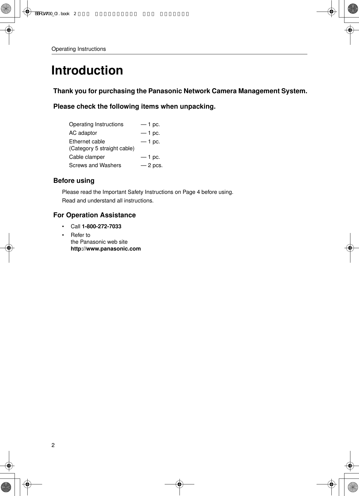 Operating Instructions2IntroductionThank you for purchasing the Panasonic Network Camera Management System.Please check the following items when unpacking.Before usingPlease read the Important Safety Instructions on Page 4 before using.Read and understand all instructions.For Operation Assistance•Call 1-800-272-7033•Refer to the Panasonic web site http://www.panasonic.comOperating InstructionsAC adaptorEthernet cable (Category 5 straight cable)Cable clamperScrews and Washers— 1 pc.— 1 pc.— 1 pc. — 1 pc.— 2 pcs.BBHGW700_OI.book  2 ページ  ２００４年９月２７日 月曜日 午後６時５８分