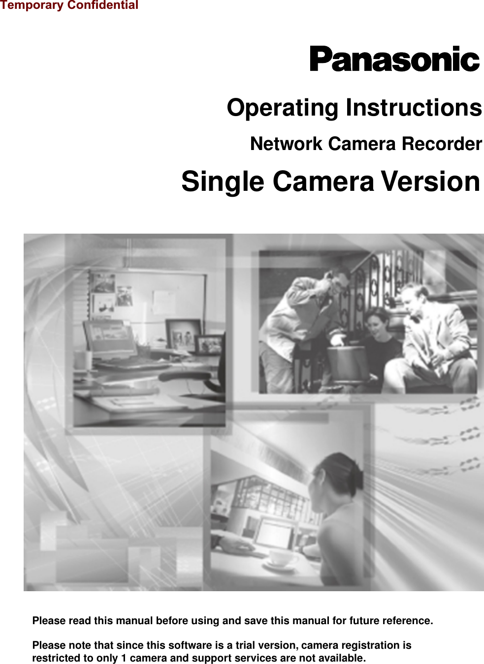 Operating InstructionsPlease read this manual before using and save this manual for future reference.Network Camera RecorderSingle Camera VersionPlease note that since this software is a trial version, camera registration is restricted to only 1 camera and support services are not available.Temporary Confidential