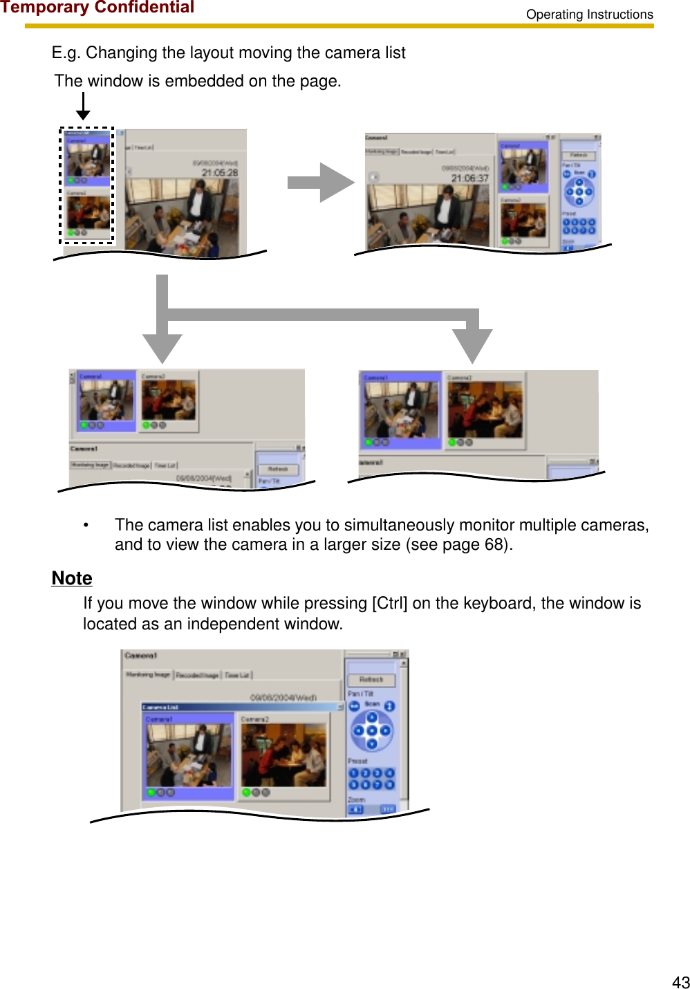 Operating Instructions43E.g. Changing the layout moving the camera list• The camera list enables you to simultaneously monitor multiple cameras, and to view the camera in a larger size (see page 68).NoteIf you move the window while pressing [Ctrl] on the keyboard, the window is located as an independent window.The window is embedded on the page.Temporary Confidential