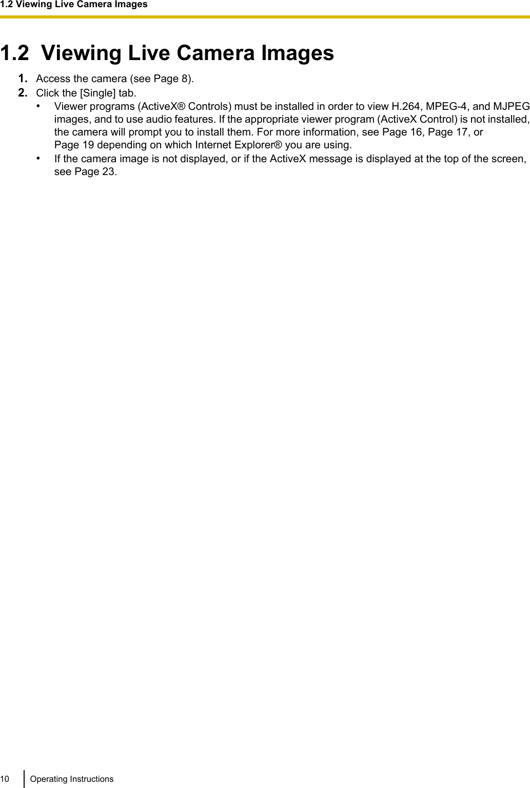 1.2  Viewing Live Camera Images1. Access the camera (see Page 8).2. Click the [Single] tab.•Viewer programs (ActiveX® Controls) must be installed in order to view H.264, MPEG-4, and MJPEGimages, and to use audio features. If the appropriate viewer program (ActiveX Control) is not installed,the camera will prompt you to install them. For more information, see Page 16, Page 17, orPage 19 depending on which Internet Explorer® you are using.•If the camera image is not displayed, or if the ActiveX message is displayed at the top of the screen,see Page 23.10 Operating Instructions1.2 Viewing Live Camera Images