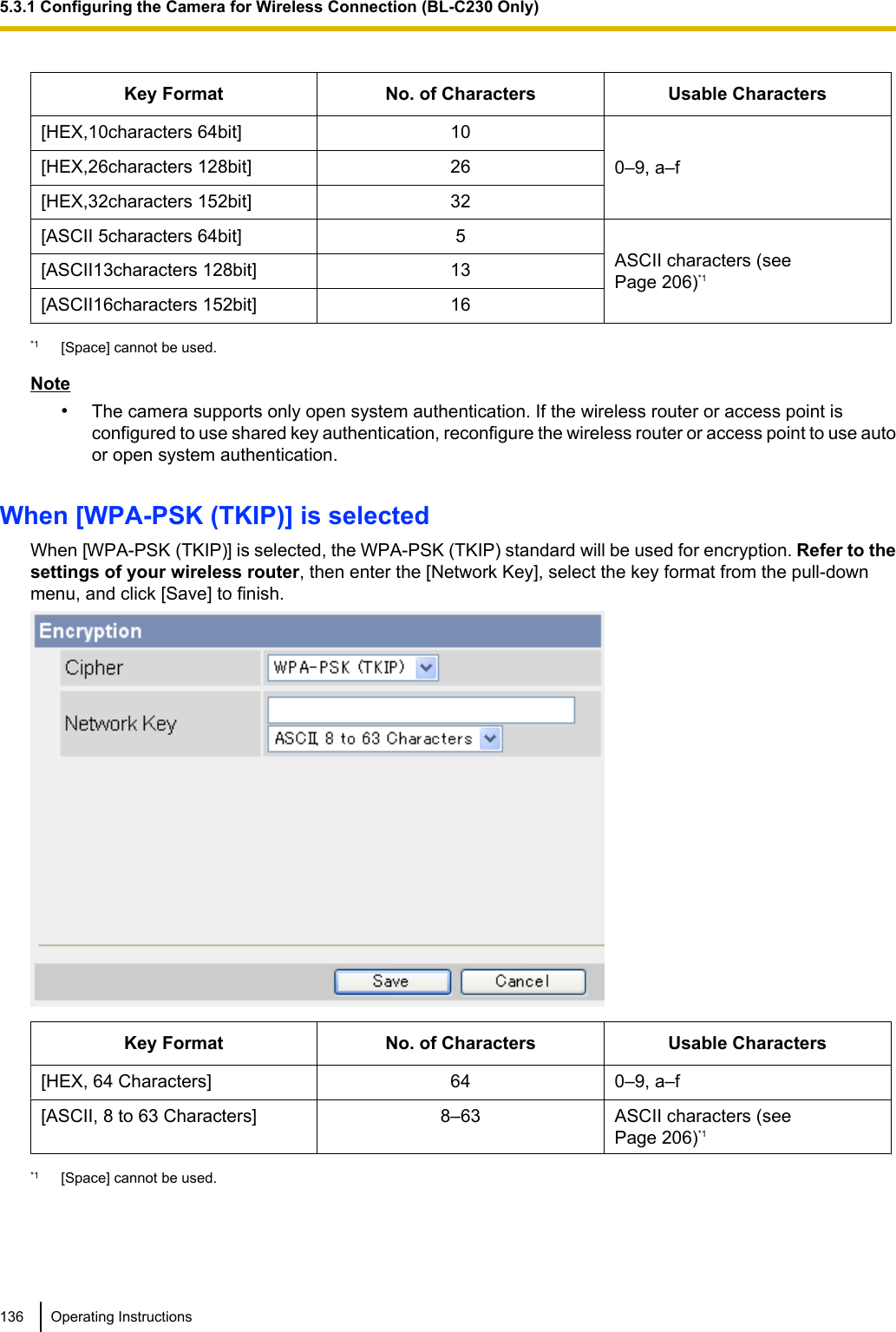 Key Format No. of Characters Usable Characters[HEX,10characters 64bit] 100–9, a–f[HEX,26characters 128bit] 26[HEX,32characters 152bit] 32[ASCII 5characters 64bit] 5ASCII characters (seePage 206)*1[ASCII13characters 128bit] 13[ASCII16characters 152bit] 16*1 [Space] cannot be used.Note•The camera supports only open system authentication. If the wireless router or access point isconfigured to use shared key authentication, reconfigure the wireless router or access point to use autoor open system authentication.When [WPA-PSK (TKIP)] is selectedWhen [WPA-PSK (TKIP)] is selected, the WPA-PSK (TKIP) standard will be used for encryption. Refer to thesettings of your wireless router, then enter the [Network Key], select the key format from the pull-downmenu, and click [Save] to finish.Key Format No. of Characters Usable Characters[HEX, 64 Characters] 64 0–9, a–f[ASCII, 8 to 63 Characters] 8–63 ASCII characters (seePage 206)*1*1 [Space] cannot be used.136 Operating Instructions5.3.1 Configuring the Camera for Wireless Connection (BL-C230 Only)