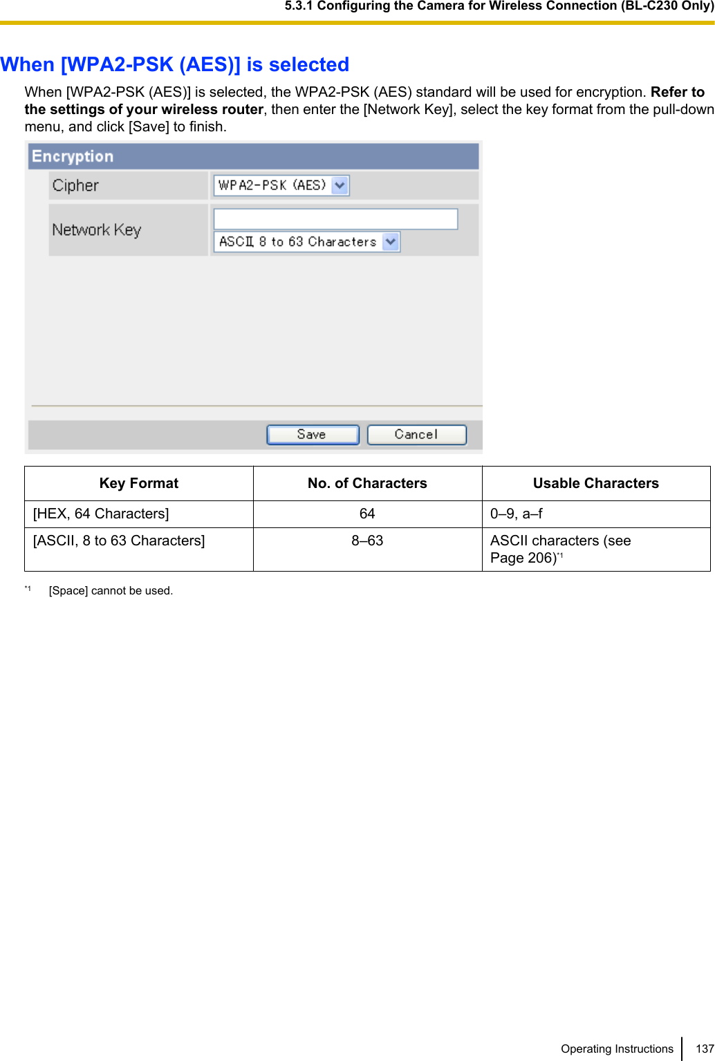 When [WPA2-PSK (AES)] is selectedWhen [WPA2-PSK (AES)] is selected, the WPA2-PSK (AES) standard will be used for encryption. Refer tothe settings of your wireless router, then enter the [Network Key], select the key format from the pull-downmenu, and click [Save] to finish.Key Format No. of Characters Usable Characters[HEX, 64 Characters] 64 0–9, a–f[ASCII, 8 to 63 Characters] 8–63 ASCII characters (seePage 206)*1*1 [Space] cannot be used.Operating Instructions 1375.3.1 Configuring the Camera for Wireless Connection (BL-C230 Only)