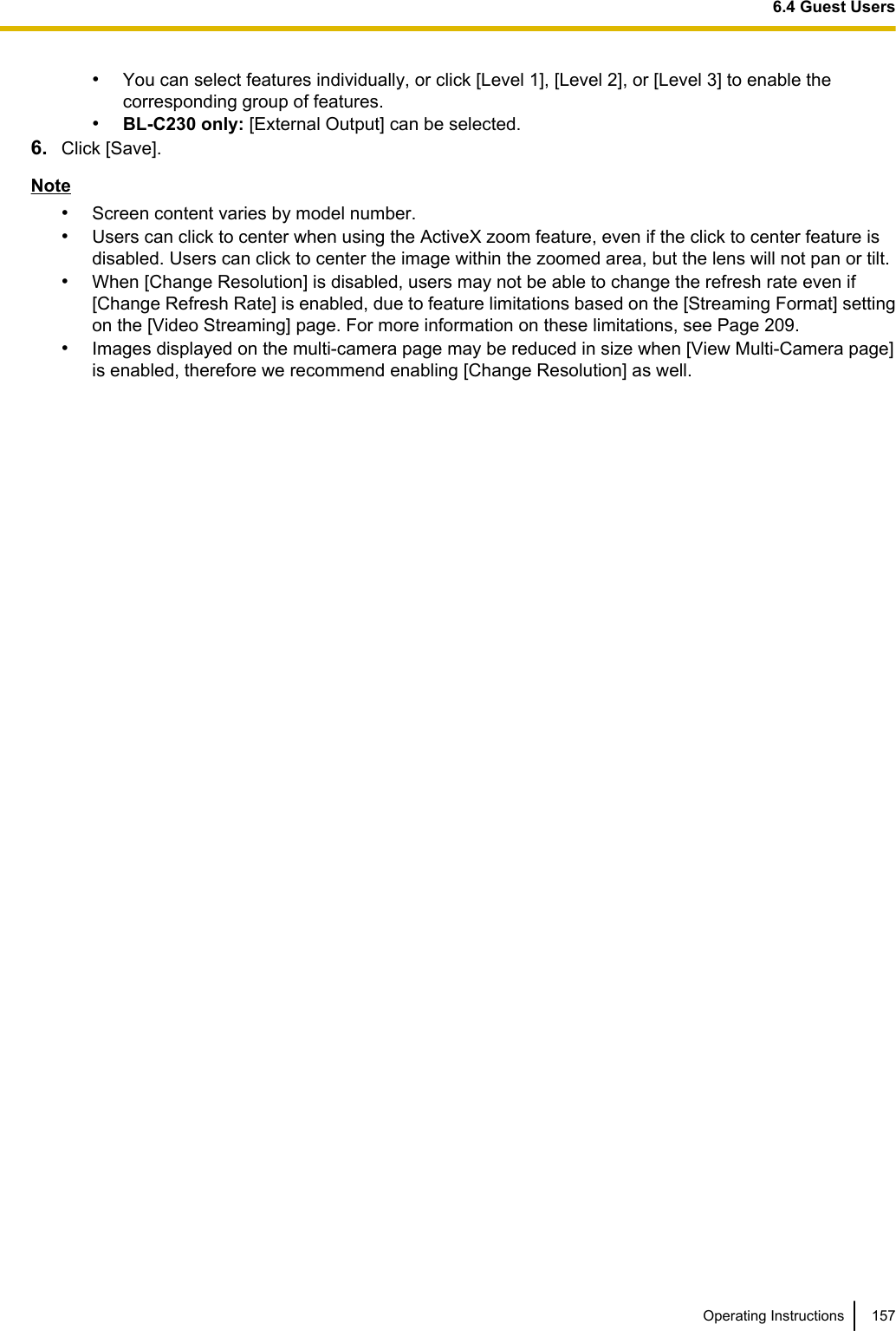 •You can select features individually, or click [Level 1], [Level 2], or [Level 3] to enable thecorresponding group of features.•BL-C230 only: [External Output] can be selected.6. Click [Save].Note•Screen content varies by model number.•Users can click to center when using the ActiveX zoom feature, even if the click to center feature isdisabled. Users can click to center the image within the zoomed area, but the lens will not pan or tilt.•When [Change Resolution] is disabled, users may not be able to change the refresh rate even if[Change Refresh Rate] is enabled, due to feature limitations based on the [Streaming Format] settingon the [Video Streaming] page. For more information on these limitations, see Page 209.•Images displayed on the multi-camera page may be reduced in size when [View Multi-Camera page]is enabled, therefore we recommend enabling [Change Resolution] as well.Operating Instructions 1576.4 Guest Users