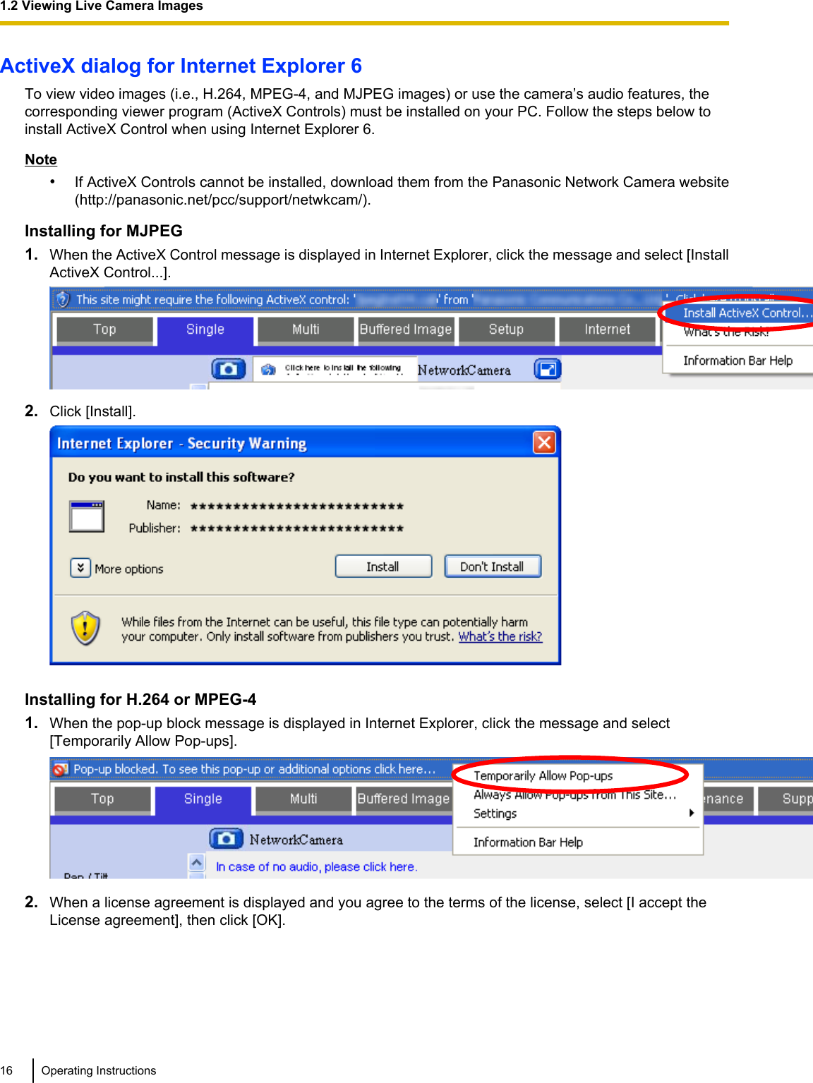 ActiveX dialog for Internet Explorer 6To view video images (i.e., H.264, MPEG-4, and MJPEG images) or use the camera’s audio features, thecorresponding viewer program (ActiveX Controls) must be installed on your PC. Follow the steps below toinstall ActiveX Control when using Internet Explorer 6.Note•If ActiveX Controls cannot be installed, download them from the Panasonic Network Camera website(http://panasonic.net/pcc/support/netwkcam/).Installing for MJPEG1. When the ActiveX Control message is displayed in Internet Explorer, click the message and select [InstallActiveX Control...].2. Click [Install].Installing for H.264 or MPEG-41. When the pop-up block message is displayed in Internet Explorer, click the message and select[Temporarily Allow Pop-ups].2. When a license agreement is displayed and you agree to the terms of the license, select [I accept theLicense agreement], then click [OK].16 Operating Instructions1.2 Viewing Live Camera Images