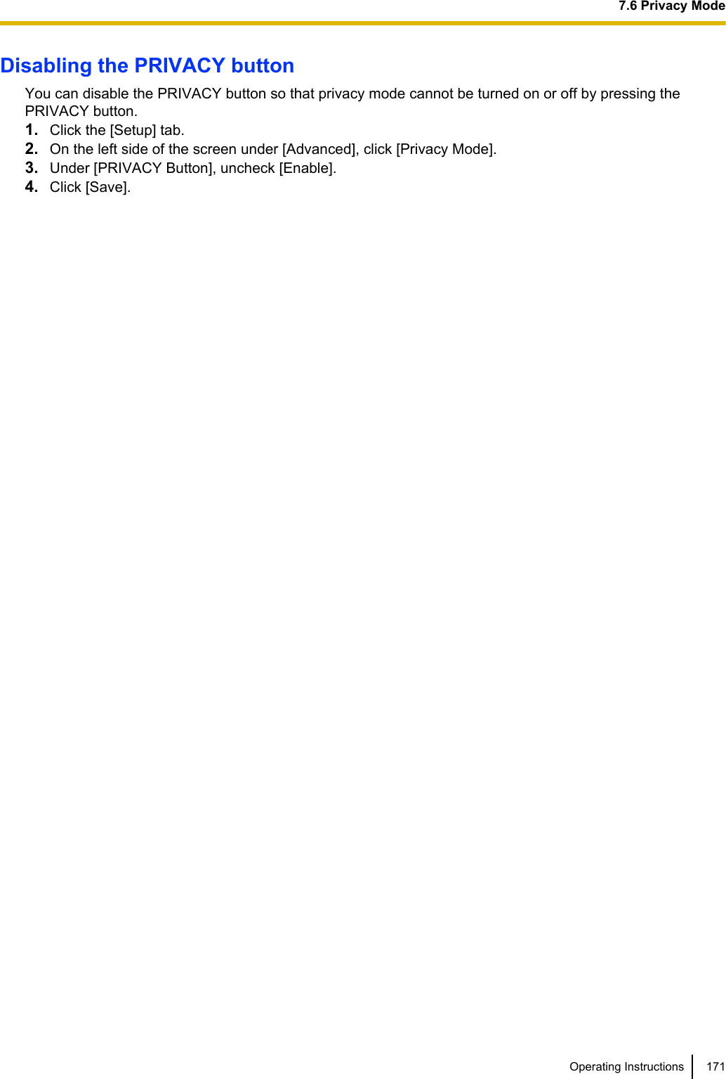 Disabling the PRIVACY buttonYou can disable the PRIVACY button so that privacy mode cannot be turned on or off by pressing thePRIVACY button.1. Click the [Setup] tab.2. On the left side of the screen under [Advanced], click [Privacy Mode].3. Under [PRIVACY Button], uncheck [Enable].4. Click [Save].Operating Instructions 1717.6 Privacy Mode