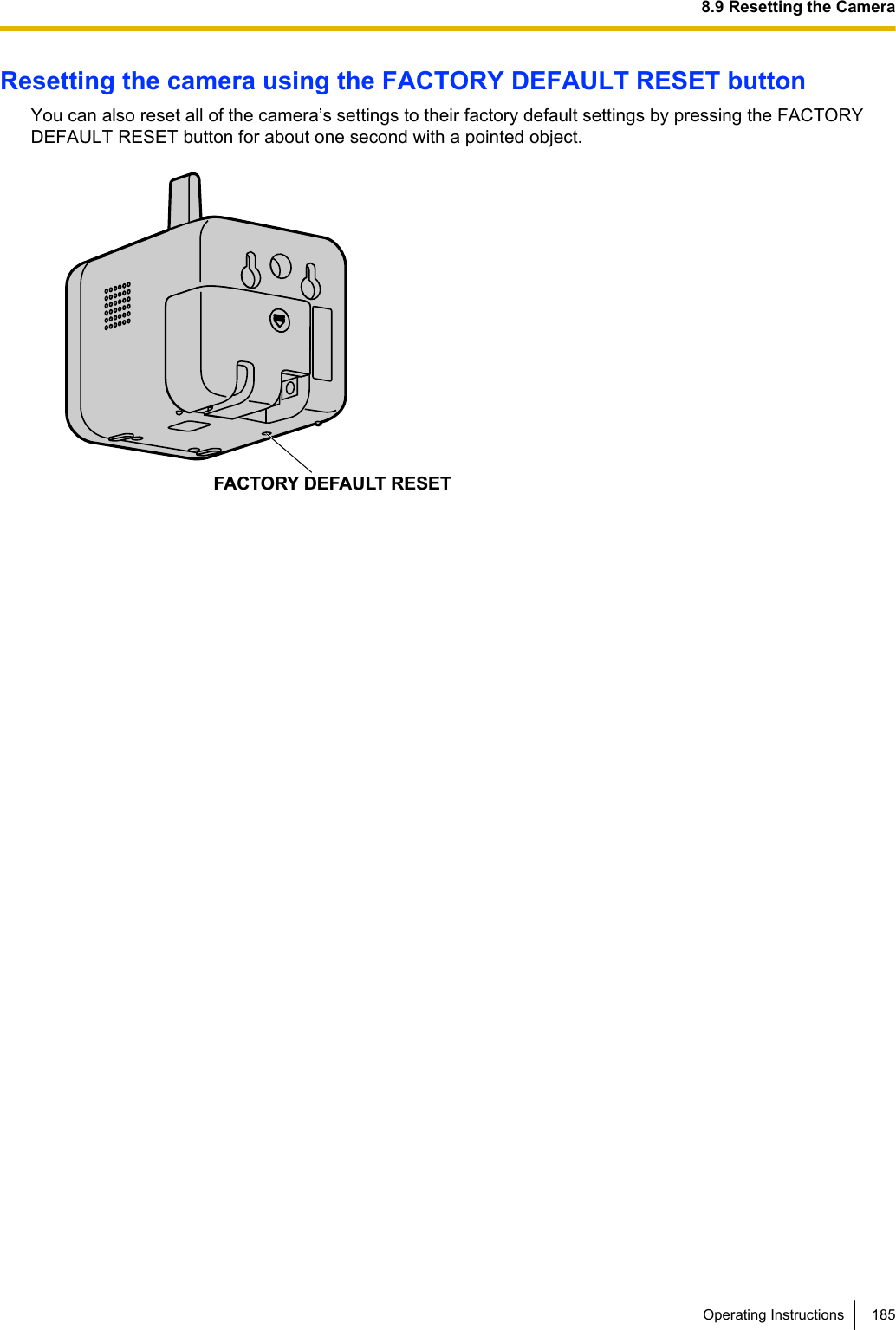 Resetting the camera using the FACTORY DEFAULT RESET buttonYou can also reset all of the camera’s settings to their factory default settings by pressing the FACTORYDEFAULT RESET button for about one second with a pointed object.FACTORY DEFAULT RESETOperating Instructions 1858.9 Resetting the Camera