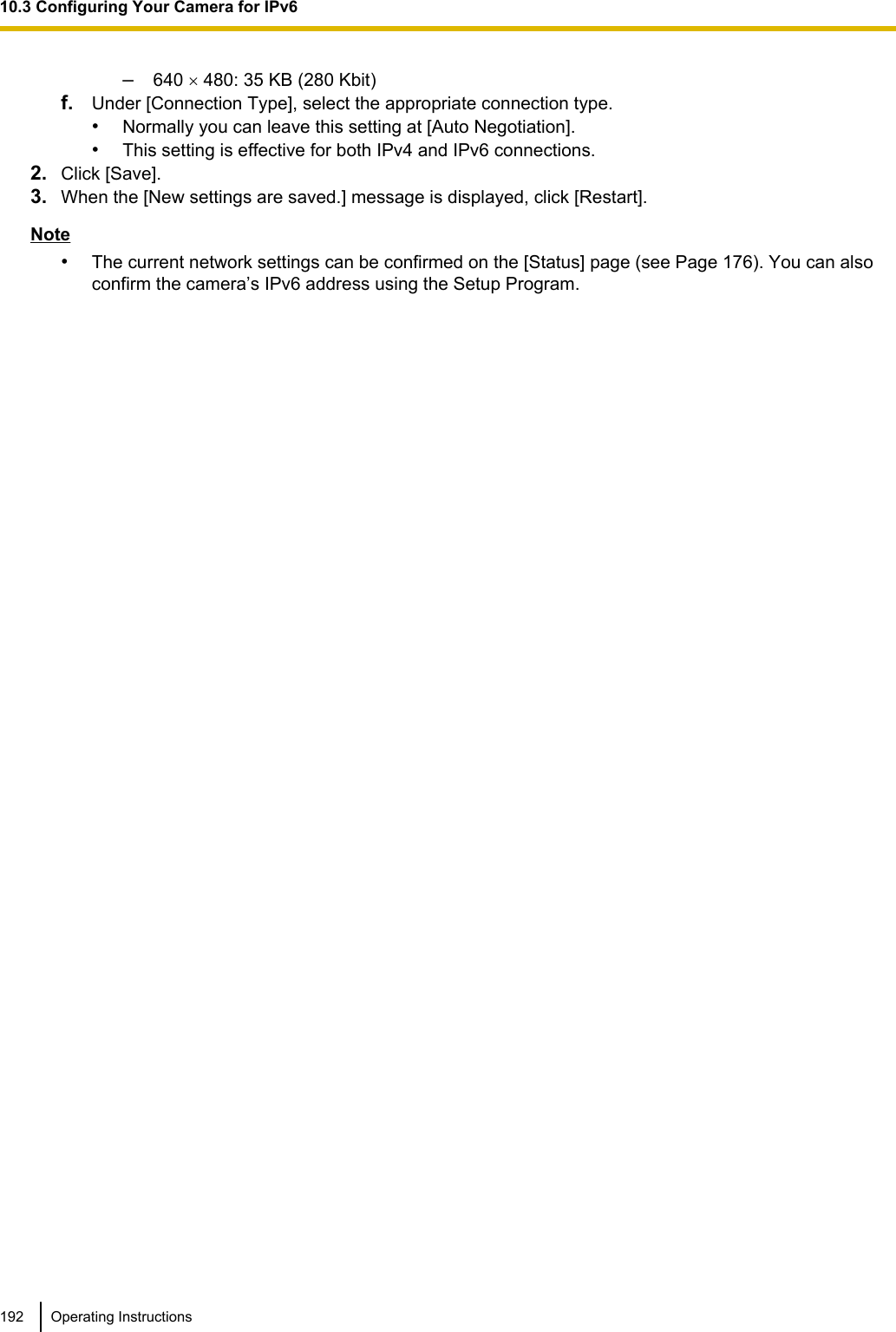 –640 ´ 480: 35 KB (280 Kbit)f. Under [Connection Type], select the appropriate connection type.•Normally you can leave this setting at [Auto Negotiation].•This setting is effective for both IPv4 and IPv6 connections.2. Click [Save].3. When the [New settings are saved.] message is displayed, click [Restart].Note•The current network settings can be confirmed on the [Status] page (see Page 176). You can alsoconfirm the camera’s IPv6 address using the Setup Program.192 Operating Instructions10.3 Configuring Your Camera for IPv6