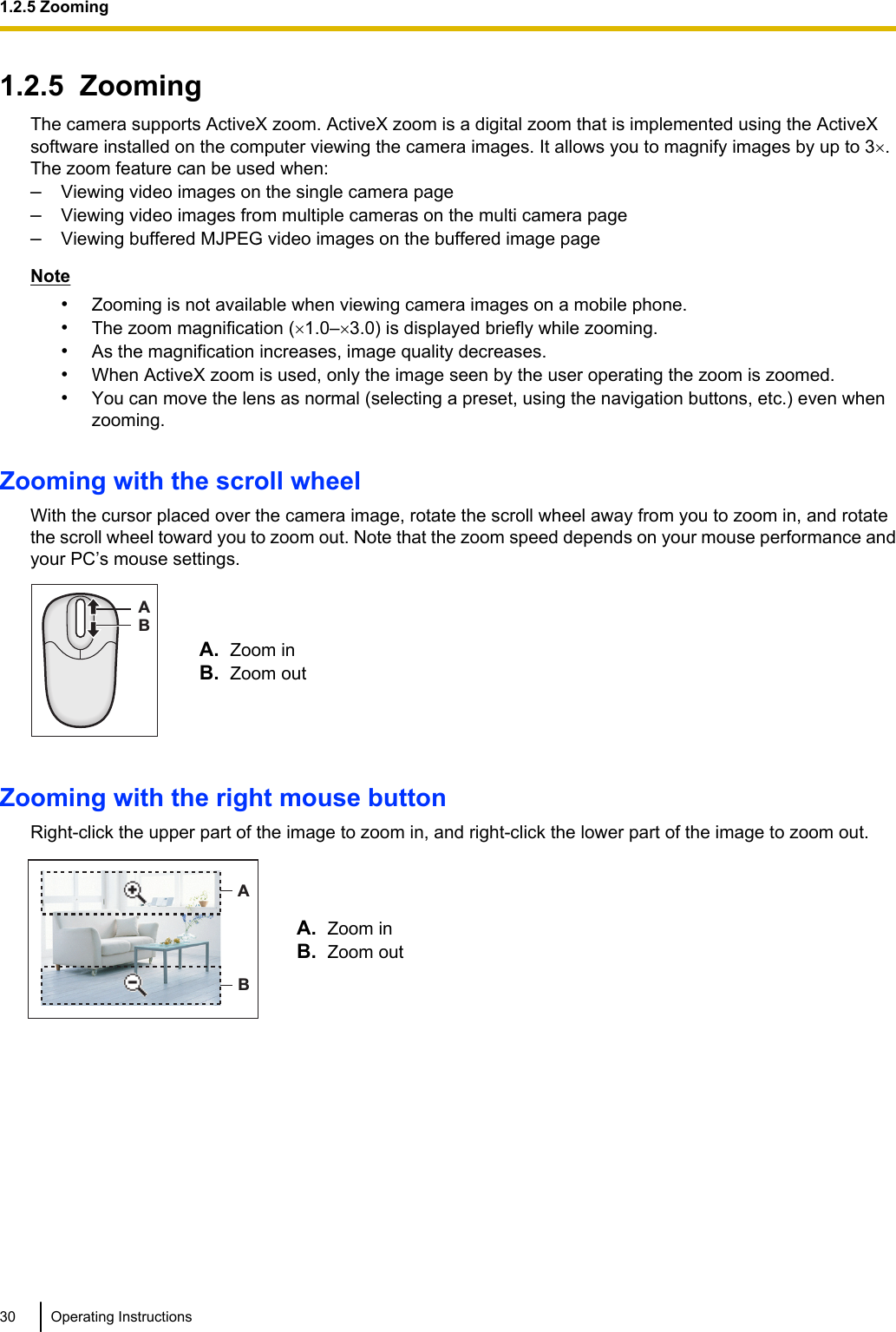 1.2.5  ZoomingThe camera supports ActiveX zoom. ActiveX zoom is a digital zoom that is implemented using the ActiveXsoftware installed on the computer viewing the camera images. It allows you to magnify images by up to 3´.The zoom feature can be used when:–Viewing video images on the single camera page–Viewing video images from multiple cameras on the multi camera page–Viewing buffered MJPEG video images on the buffered image pageNote•Zooming is not available when viewing camera images on a mobile phone.•The zoom magnification (´1.0–´3.0) is displayed briefly while zooming.•As the magnification increases, image quality decreases.•When ActiveX zoom is used, only the image seen by the user operating the zoom is zoomed.•You can move the lens as normal (selecting a preset, using the navigation buttons, etc.) even whenzooming.Zooming with the scroll wheelWith the cursor placed over the camera image, rotate the scroll wheel away from you to zoom in, and rotatethe scroll wheel toward you to zoom out. Note that the zoom speed depends on your mouse performance andyour PC’s mouse settings.BAA. Zoom inB. Zoom outZooming with the right mouse buttonRight-click the upper part of the image to zoom in, and right-click the lower part of the image to zoom out.ABA. Zoom inB. Zoom out30 Operating Instructions1.2.5 Zooming