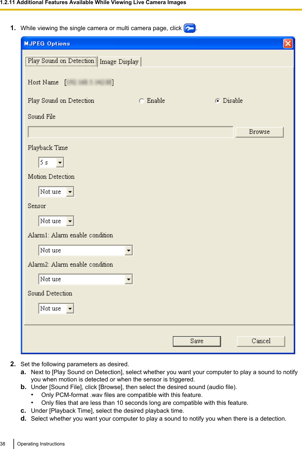 1. While viewing the single camera or multi camera page, click  .2. Set the following parameters as desired.a. Next to [Play Sound on Detection], select whether you want your computer to play a sound to notifyyou when motion is detected or when the sensor is triggered.b. Under [Sound File], click [Browse], then select the desired sound (audio file).•Only PCM-format .wav files are compatible with this feature.•Only files that are less than 10 seconds long are compatible with this feature.c. Under [Playback Time], select the desired playback time.d. Select whether you want your computer to play a sound to notify you when there is a detection.38 Operating Instructions1.2.11 Additional Features Available While Viewing Live Camera Images