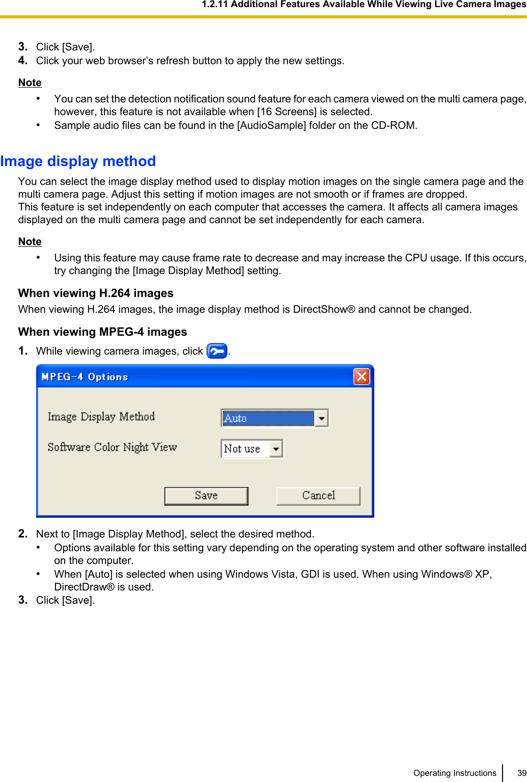 3. Click [Save].4. Click your web browser’s refresh button to apply the new settings.Note•You can set the detection notification sound feature for each camera viewed on the multi camera page,however, this feature is not available when [16 Screens] is selected.•Sample audio files can be found in the [AudioSample] folder on the CD-ROM.Image display methodYou can select the image display method used to display motion images on the single camera page and themulti camera page. Adjust this setting if motion images are not smooth or if frames are dropped.This feature is set independently on each computer that accesses the camera. It affects all camera imagesdisplayed on the multi camera page and cannot be set independently for each camera.Note•Using this feature may cause frame rate to decrease and may increase the CPU usage. If this occurs,try changing the [Image Display Method] setting.When viewing H.264 imagesWhen viewing H.264 images, the image display method is DirectShow® and cannot be changed.When viewing MPEG-4 images1. While viewing camera images, click  .2. Next to [Image Display Method], select the desired method.•Options available for this setting vary depending on the operating system and other software installedon the computer.•When [Auto] is selected when using Windows Vista, GDI is used. When using Windows® XP,DirectDraw® is used.3. Click [Save].Operating Instructions 391.2.11 Additional Features Available While Viewing Live Camera Images