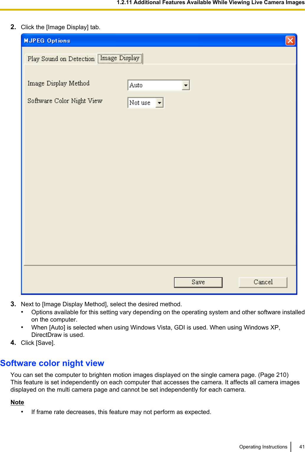 2. Click the [Image Display] tab.3. Next to [Image Display Method], select the desired method.•Options available for this setting vary depending on the operating system and other software installedon the computer.•When [Auto] is selected when using Windows Vista, GDI is used. When using Windows XP,DirectDraw is used.4. Click [Save].Software color night viewYou can set the computer to brighten motion images displayed on the single camera page. (Page 210)This feature is set independently on each computer that accesses the camera. It affects all camera imagesdisplayed on the multi camera page and cannot be set independently for each camera.Note•If frame rate decreases, this feature may not perform as expected.Operating Instructions 411.2.11 Additional Features Available While Viewing Live Camera Images