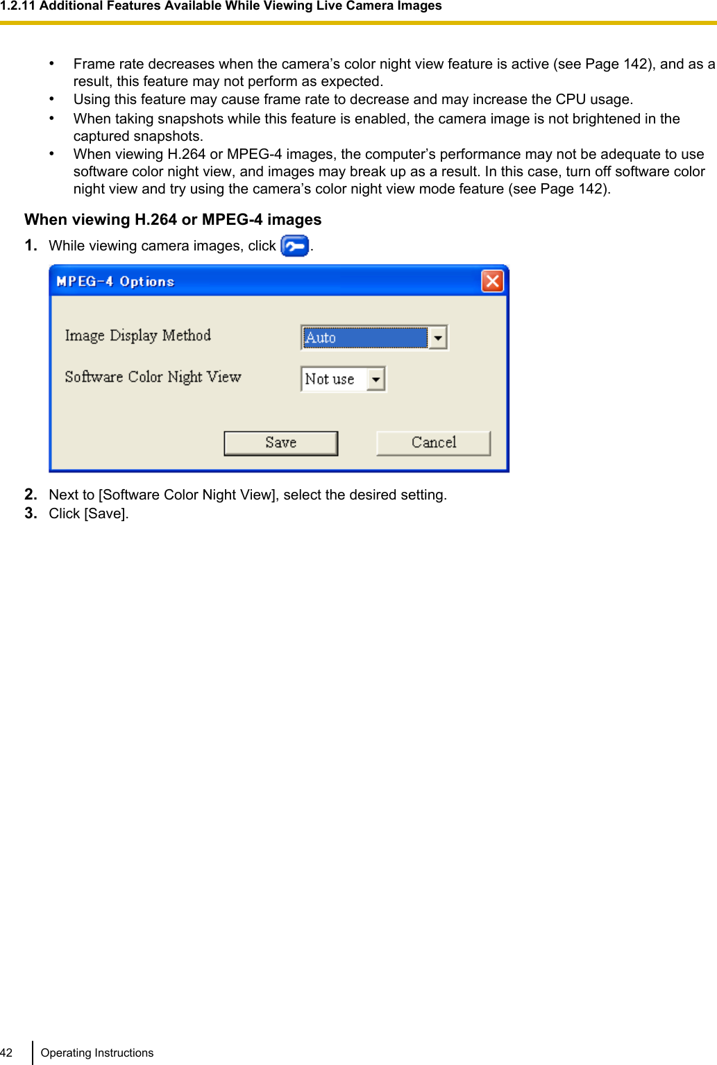 •Frame rate decreases when the camera’s color night view feature is active (see Page 142), and as aresult, this feature may not perform as expected.•Using this feature may cause frame rate to decrease and may increase the CPU usage.•When taking snapshots while this feature is enabled, the camera image is not brightened in thecaptured snapshots.•When viewing H.264 or MPEG-4 images, the computer’s performance may not be adequate to usesoftware color night view, and images may break up as a result. In this case, turn off software colornight view and try using the camera’s color night view mode feature (see Page 142).When viewing H.264 or MPEG-4 images1. While viewing camera images, click  .2. Next to [Software Color Night View], select the desired setting.3. Click [Save].42 Operating Instructions1.2.11 Additional Features Available While Viewing Live Camera Images