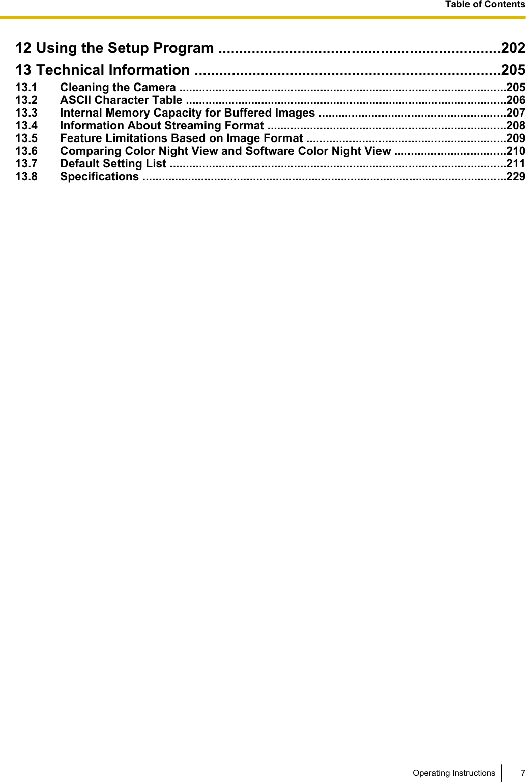 12 Using the Setup Program ....................................................................20213 Technical Information ..........................................................................20513.1 Cleaning the Camera ....................................................................................................20513.2 ASCII Character Table ..................................................................................................20613.3 Internal Memory Capacity for Buffered Images .........................................................20713.4 Information About Streaming Format .........................................................................20813.5 Feature Limitations Based on Image Format .............................................................20913.6 Comparing Color Night View and Software Color Night View ..................................21013.7 Default Setting List .......................................................................................................21113.8 Specifications ................................................................................................................229Operating Instructions 7Table of Contents
