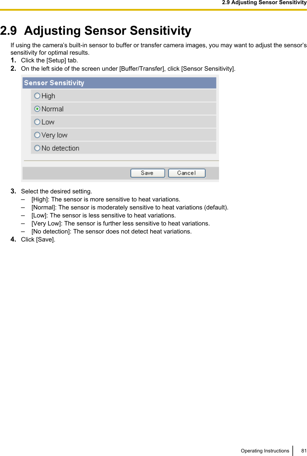 2.9  Adjusting Sensor SensitivityIf using the camera’s built-in sensor to buffer or transfer camera images, you may want to adjust the sensor’ssensitivity for optimal results.1. Click the [Setup] tab.2. On the left side of the screen under [Buffer/Transfer], click [Sensor Sensitivity].3. Select the desired setting.–[High]: The sensor is more sensitive to heat variations.–[Normal]: The sensor is moderately sensitive to heat variations (default).–[Low]: The sensor is less sensitive to heat variations.–[Very Low]: The sensor is further less sensitive to heat variations.–[No detection]: The sensor does not detect heat variations.4. Click [Save].Operating Instructions 812.9 Adjusting Sensor Sensitivity