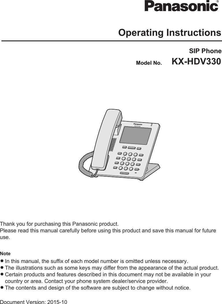 Operating InstructionsSIP PhoneKX-HDV330Model No.Thank you for purchasing this Panasonic product.Please read this manual carefully before using this product and save this manual for futureuse.NoteRIn this manual, the suffix of each model number is omitted unless necessary.RThe illustrations such as some keys may differ from the appearance of the actual product.RCertain products and features described in this document may not be available in yourcountry or area. Contact your phone system dealer/service provider.RThe contents and design of the software are subject to change without notice.Document Version: 2015-10