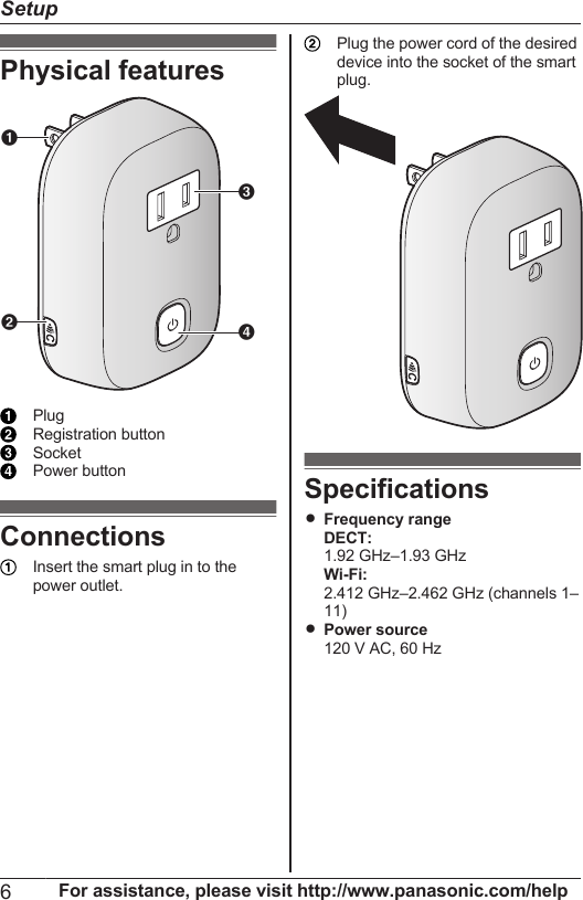 Physical featuresABCDPlugRegistration buttonSocketPower buttonConnectionsInsert the smart plug in to thepower outlet.Plug the power cord of the desireddevice into the socket of the smartplug.SpecificationsRFrequency rangeDECT:1.92 GHz–1.93 GHzWi-Fi:2.412 GHz–2.462 GHz (channels 1–11)RPower source120 V AC, 60 Hz6For assistance, please visit http://www.panasonic.com/helpSetup