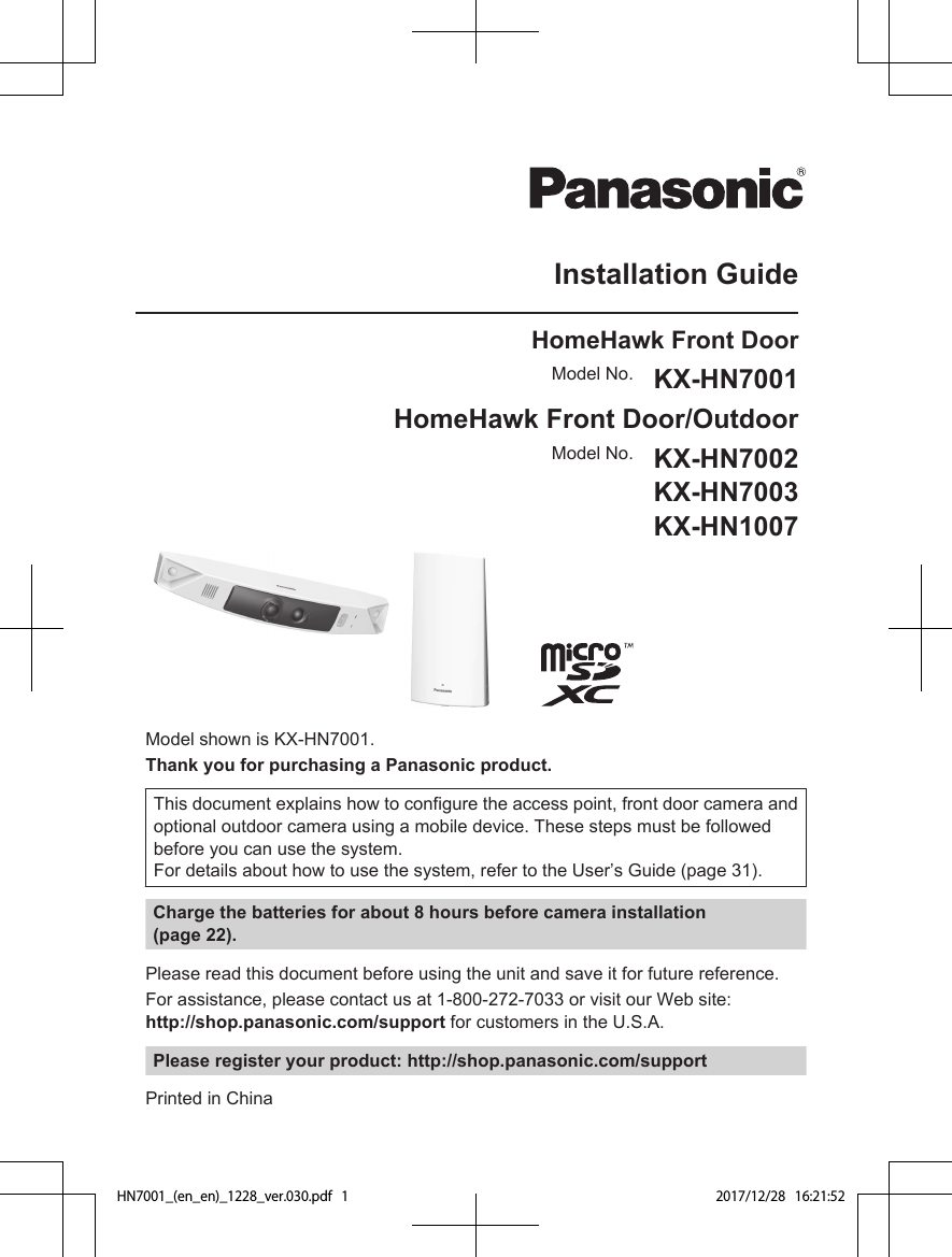 Installation GuideHomeHawk Front DoorModel No. KX-HN7001HomeHawk Front Door/OutdoorModel No. KX-HN7002KX-HN7003KX-HN1007Model shown is KX-HN7001.Thank you for purchasing a Panasonic product.This document explains how to configure the access point, front door camera andoptional outdoor camera using a mobile device. These steps must be followedbefore you can use the system.For details about how to use the system, refer to the User’s Guide (page 31).Charge the batteries for about 8 hours before camera installation(page 22).Please read this document before using the unit and save it for future reference.For assistance, please contact us at 1-800-272-7033 or visit our Web site: http://shop.panasonic.com/support for customers in the U.S.A.Please register your product: http://shop.panasonic.com/supportPrinted in ChinaHN7001_(en_en)_1228_ver.030.pdf   1 2017/12/28   16:21:52