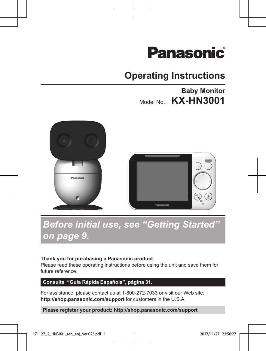 Operating InstructionsBaby MonitorModel No.    KX-HN3001Before initial use, see “Getting Started”on page 9.Thank you for purchasing a Panasonic product.Please read these operating instructions before using the unit and save them forfuture reference.Consulte  “Guía Rápida Española”, página 31.For assistance, please contact us at 1-800-272-7033 or visit our Web site: http://shop.panasonic.com/support for customers in the U.S.A.Please register your product: http://shop.panasonic.com/support171127_2_HN3001_(en_en)_ver.023.pdf   1 2017/11/27   22:50:27