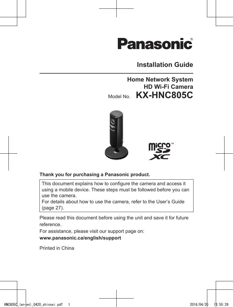 Installation GuideHome Network SystemHD Wi-Fi CameraModel No.    KX-HNC805CThank you for purchasing a Panasonic product.This document explains how to configure the camera and access itusing a mobile device. These steps must be followed before you canuse the camera.For details about how to use the camera, refer to the User’s Guide(page 27).Please read this document before using the unit and save it for futurereference.For assistance, please visit our support page on:www.panasonic.ca/english/supportPrinted in ChinaHNC805C_(en-en)_0420_shinsei.pdf   1 2016/04/20   16:55:29