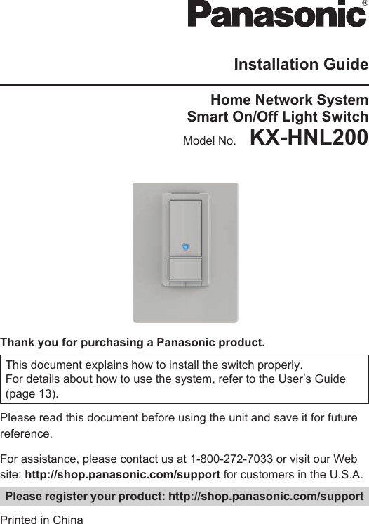 Installation GuideHome Network SystemSmart On/Off Light SwitchModel No.    KX-HNL200TEMPThank you for purchasing a Panasonic product.This document explains how to install the switch properly.For details about how to use the system, refer to the User’s Guide(page 13).Please read this document before using the unit and save it for futurereference.For assistance, please contact us at 1-800-272-7033 or visit our Website: http://shop.panasonic.com/support for customers in the U.S.A.Please register your product: http://shop.panasonic.com/supportPrinted in China