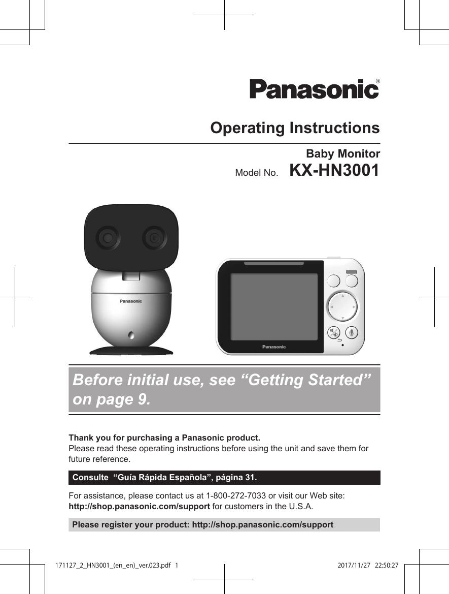 Operating InstructionsBaby MonitorModel No.    KX-HN3001Before initial use, see “Getting Started”on page 9.Thank you for purchasing a Panasonic product.Please read these operating instructions before using the unit and save them forfuture reference.Consulte  “Guía Rápida Española”, página 31.For assistance, please contact us at 1-800-272-7033 or visit our Web site: http://shop.panasonic.com/support for customers in the U.S.A.Please register your product: http://shop.panasonic.com/support171127̲2̲HN3001̲(en̲en)̲ver.023.pdf1 2017/11/2722:50:27