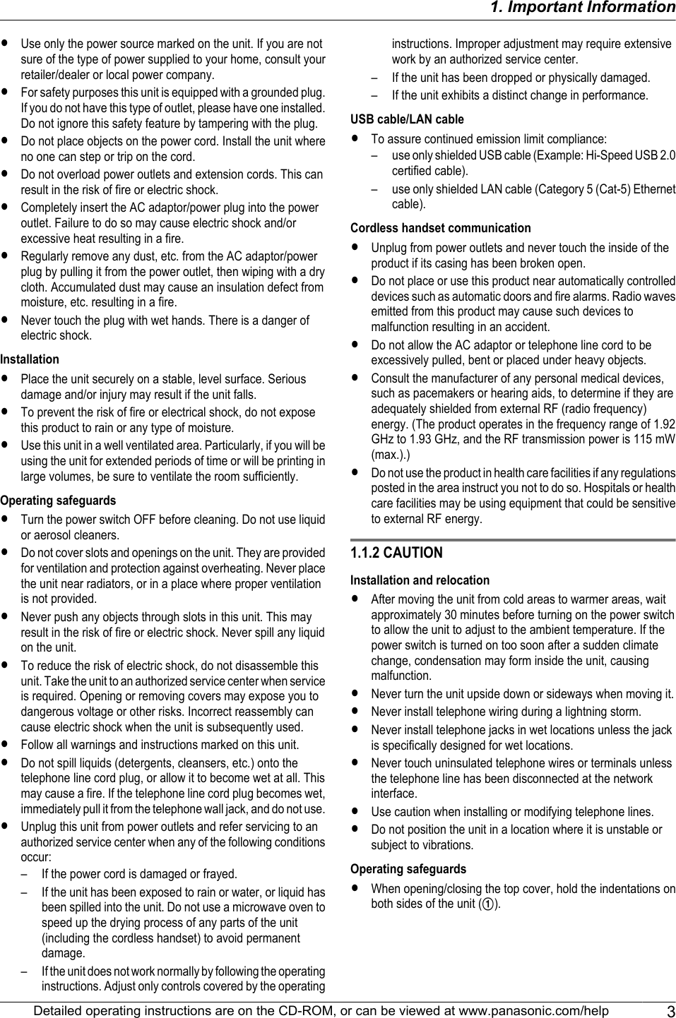 RUse only the power source marked on the unit. If you are notsure of the type of power supplied to your home, consult yourretailer/dealer or local power company.RFor safety purposes this unit is equipped with a grounded plug.If you do not have this type of outlet, please have one installed.Do not ignore this safety feature by tampering with the plug.RDo not place objects on the power cord. Install the unit whereno one can step or trip on the cord.RDo not overload power outlets and extension cords. This canresult in the risk of fire or electric shock.RCompletely insert the AC adaptor/power plug into the poweroutlet. Failure to do so may cause electric shock and/orexcessive heat resulting in a fire.RRegularly remove any dust, etc. from the AC adaptor/powerplug by pulling it from the power outlet, then wiping with a drycloth. Accumulated dust may cause an insulation defect frommoisture, etc. resulting in a fire.RNever touch the plug with wet hands. There is a danger ofelectric shock.InstallationRPlace the unit securely on a stable, level surface. Seriousdamage and/or injury may result if the unit falls.RTo prevent the risk of fire or electrical shock, do not exposethis product to rain or any type of moisture.RUse this unit in a well ventilated area. Particularly, if you will beusing the unit for extended periods of time or will be printing inlarge volumes, be sure to ventilate the room sufficiently.Operating safeguardsRTurn the power switch OFF before cleaning. Do not use liquidor aerosol cleaners.RDo not cover slots and openings on the unit. They are providedfor ventilation and protection against overheating. Never placethe unit near radiators, or in a place where proper ventilationis not provided.RNever push any objects through slots in this unit. This mayresult in the risk of fire or electric shock. Never spill any liquidon the unit.RTo reduce the risk of electric shock, do not disassemble thisunit. Take the unit to an authorized service center when serviceis required. Opening or removing covers may expose you todangerous voltage or other risks. Incorrect reassembly cancause electric shock when the unit is subsequently used.RFollow all warnings and instructions marked on this unit.RDo not spill liquids (detergents, cleansers, etc.) onto thetelephone line cord plug, or allow it to become wet at all. Thismay cause a fire. If the telephone line cord plug becomes wet,immediately pull it from the telephone wall jack, and do not use.RUnplug this unit from power outlets and refer servicing to anauthorized service center when any of the following conditionsoccur:– If the power cord is damaged or frayed.– If the unit has been exposed to rain or water, or liquid hasbeen spilled into the unit. Do not use a microwave oven tospeed up the drying process of any parts of the unit(including the cordless handset) to avoid permanentdamage.– If the unit does not work normally by following the operatinginstructions. Adjust only controls covered by the operatinginstructions. Improper adjustment may require extensivework by an authorized service center.– If the unit has been dropped or physically damaged.– If the unit exhibits a distinct change in performance.USB cable/LAN cableRTo assure continued emission limit compliance:– use only shielded USB cable (Example: Hi-Speed USB 2.0certified cable).– use only shielded LAN cable (Category 5 (Cat-5) Ethernetcable).Cordless handset communicationRUnplug from power outlets and never touch the inside of theproduct if its casing has been broken open.RDo not place or use this product near automatically controlleddevices such as automatic doors and fire alarms. Radio wavesemitted from this product may cause such devices tomalfunction resulting in an accident.RDo not allow the AC adaptor or telephone line cord to beexcessively pulled, bent or placed under heavy objects.RConsult the manufacturer of any personal medical devices,such as pacemakers or hearing aids, to determine if they areadequately shielded from external RF (radio frequency)energy. (The product operates in the frequency range of 1.92GHz to 1.93 GHz, and the RF transmission power is 115 mW(max.).)RDo not use the product in health care facilities if any regulationsposted in the area instruct you not to do so. Hospitals or healthcare facilities may be using equipment that could be sensitiveto external RF energy.1.1.2 CAUTIONInstallation and relocationRAfter moving the unit from cold areas to warmer areas, waitapproximately 30 minutes before turning on the power switchto allow the unit to adjust to the ambient temperature. If thepower switch is turned on too soon after a sudden climatechange, condensation may form inside the unit, causingmalfunction.RNever turn the unit upside down or sideways when moving it.RNever install telephone wiring during a lightning storm.RNever install telephone jacks in wet locations unless the jackis specifically designed for wet locations.RNever touch uninsulated telephone wires or terminals unlessthe telephone line has been disconnected at the networkinterface.RUse caution when installing or modifying telephone lines.RDo not position the unit in a location where it is unstable orsubject to vibrations.Operating safeguardsRWhen opening/closing the top cover, hold the indentations onboth sides of the unit (A).Detailed operating instructions are on the CD-ROM, or can be viewed at www.panasonic.com/help 31. Important Information