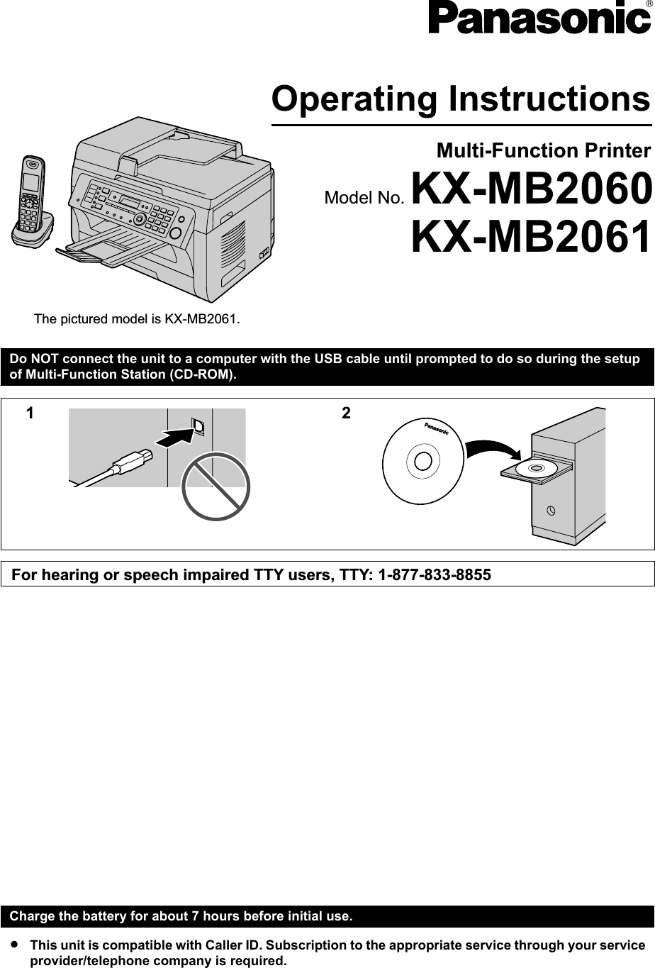 Operating InstructionsMulti-Function PrinterThe pictured model is KX-MB2061.KX-MB2061Model No. KX-MB2060Do NOT connect the unit to a computer with the USB cable until prompted to do so during the setupof Multi-Function Station (CD-ROM).12For hearing or speech impaired TTY users, TTY: 1-877-833-8855Charge the battery for about 7 hours before initial use.RThis unit is compatible with Caller ID. Subscription to the appropriate service through your serviceprovider/telephone company is required.