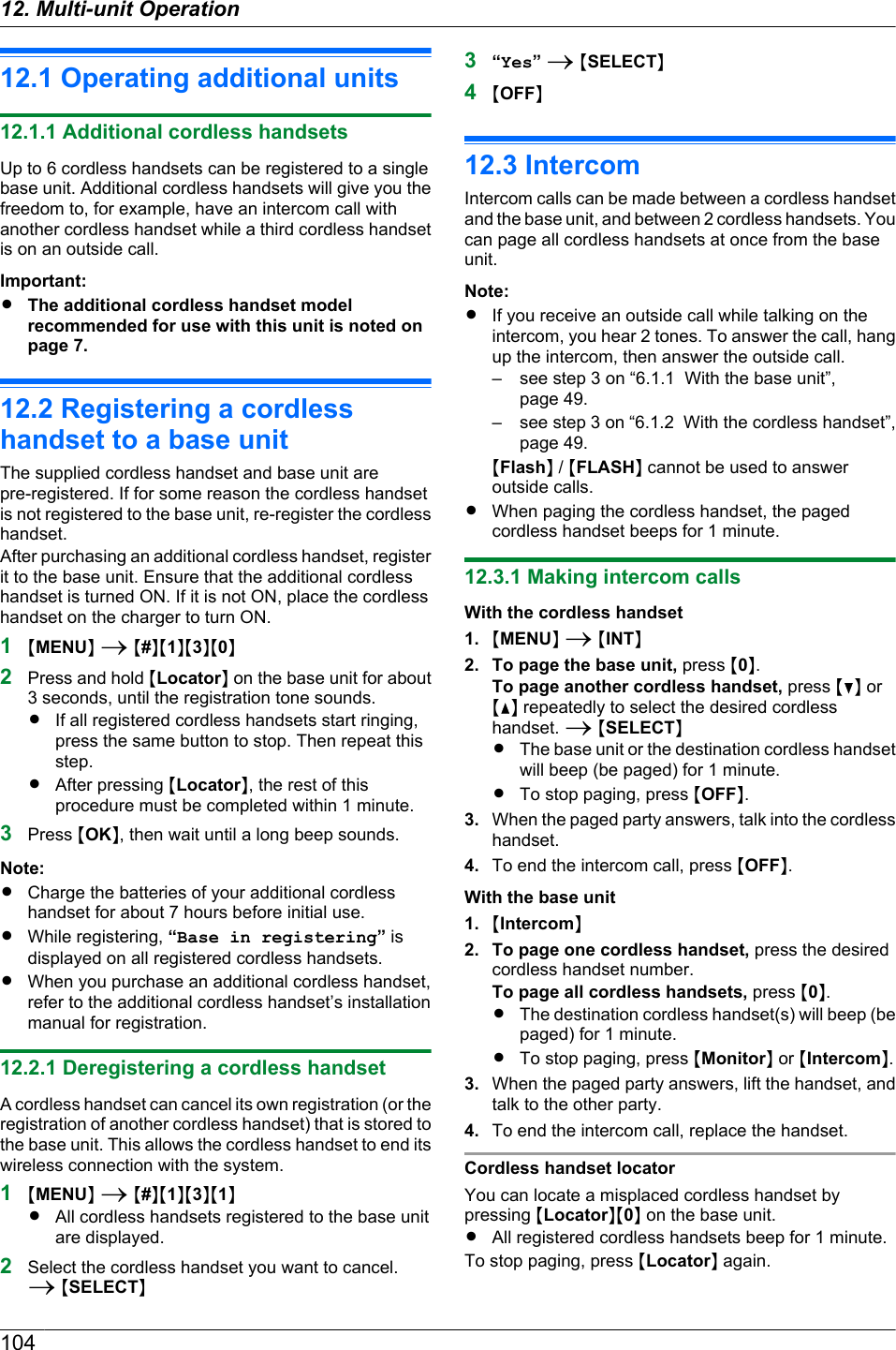 12.1 Operating additional units12.1.1 Additional cordless handsetsUp to 6 cordless handsets can be registered to a singlebase unit. Additional cordless handsets will give you thefreedom to, for example, have an intercom call withanother cordless handset while a third cordless handsetis on an outside call.Important:RThe additional cordless handset modelrecommended for use with this unit is noted onpage 7.12.2 Registering a cordlesshandset to a base unitThe supplied cordless handset and base unit arepre-registered. If for some reason the cordless handsetis not registered to the base unit, re-register the cordlesshandset.After purchasing an additional cordless handset, registerit to the base unit. Ensure that the additional cordlesshandset is turned ON. If it is not ON, place the cordlesshandset on the charger to turn ON.1MMENUN A M#NM1NM3NM0N2Press and hold MLocatorN on the base unit for about3 seconds, until the registration tone sounds.RIf all registered cordless handsets start ringing,press the same button to stop. Then repeat thisstep.RAfter pressing MLocatorN, the rest of thisprocedure must be completed within 1 minute.3Press MOKN, then wait until a long beep sounds.Note:RCharge the batteries of your additional cordlesshandset for about 7 hours before initial use.RWhile registering, “Base in registering” isdisplayed on all registered cordless handsets.RWhen you purchase an additional cordless handset,refer to the additional cordless handset’s installationmanual for registration.12.2.1 Deregistering a cordless handsetA cordless handset can cancel its own registration (or theregistration of another cordless handset) that is stored tothe base unit. This allows the cordless handset to end itswireless connection with the system.1MMENUN A M#NM1NM3NM1NRAll cordless handsets registered to the base unitare displayed.2Select the cordless handset you want to cancel.A MSELECTN3“Yes” A MSELECTN4MOFFN12.3 IntercomIntercom calls can be made between a cordless handsetand the base unit, and between 2 cordless handsets. Youcan page all cordless handsets at once from the baseunit.Note:RIf you receive an outside call while talking on theintercom, you hear 2 tones. To answer the call, hangup the intercom, then answer the outside call.– see step 3 on “6.1.1  With the base unit”,page 49.– see step 3 on “6.1.2  With the cordless handset”,page 49.MFlashN / MFLASHN cannot be used to answeroutside calls.RWhen paging the cordless handset, the pagedcordless handset beeps for 1 minute.12.3.1 Making intercom callsWith the cordless handset1. MMENUN A MINTN2. To page the base unit, press M0N.To page another cordless handset, press MCN orMDN repeatedly to select the desired cordlesshandset. A MSELECTNRThe base unit or the destination cordless handsetwill beep (be paged) for 1 minute.RTo stop paging, press MOFFN.3. When the paged party answers, talk into the cordlesshandset.4. To end the intercom call, press MOFFN.With the base unit1. MIntercomN2. To page one cordless handset, press the desiredcordless handset number.To page all cordless handsets, press M0N.RThe destination cordless handset(s) will beep (bepaged) for 1 minute.RTo stop paging, press MMonitorN or MIntercomN.3. When the paged party answers, lift the handset, andtalk to the other party.4. To end the intercom call, replace the handset.Cordless handset locatorYou can locate a misplaced cordless handset bypressing MLocatorNM0N on the base unit.RAll registered cordless handsets beep for 1 minute.To stop paging, press MLocatorN again.10412. . Multi-unit Operation12. Multi-unit Operation