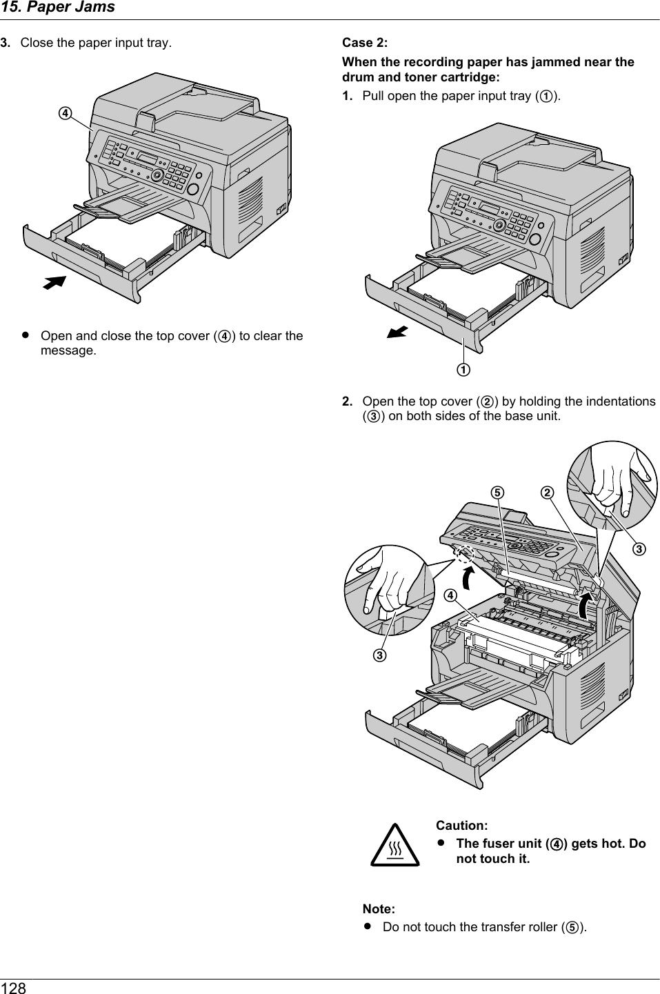 3. Close the paper input tray.DROpen and close the top cover (D) to clear themessage.Case 2:When the recording paper has jammed near thedrum and toner cartridge:1. Pull open the paper input tray (A).A2. Open the top cover (B) by holding the indentations(C) on both sides of the base unit.DEBCCCaution:RThe fuser unit (D) gets hot. Donot touch it.Note:RDo not touch the transfer roller (E).12815. Paper Jams