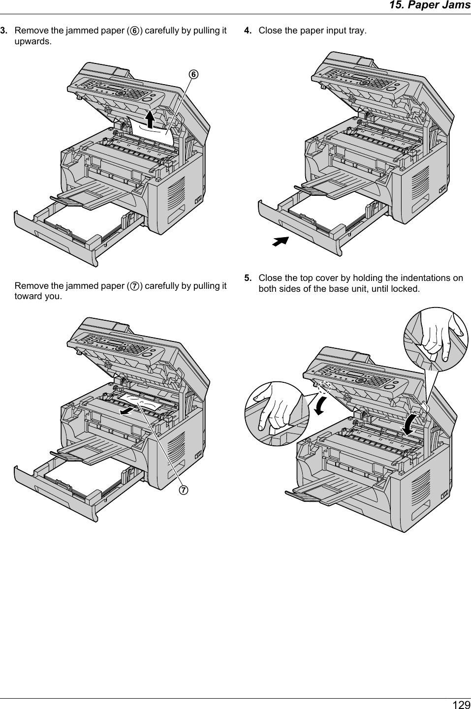 3. Remove the jammed paper (F) carefully by pulling itupwards.FRemove the jammed paper (G) carefully by pulling ittoward you.G4. Close the paper input tray.5. Close the top cover by holding the indentations onboth sides of the base unit, until locked.12915. Paper Jams