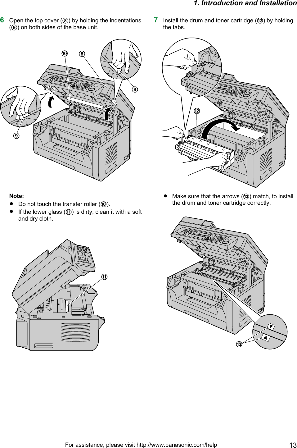 6Open the top cover (H) by holding the indentations(I) on both sides of the base unit.HJIINote:RDo not touch the transfer roller (J).RIf the lower glass (K) is dirty, clean it with a softand dry cloth.K7Install the drum and toner cartridge (L) by holdingthe tabs.LRMake sure that the arrows (M) match, to installthe drum and toner cartridge correctly.MFor assistance, please visit http://www.panasonic.com/help 131. Introduction and Installation