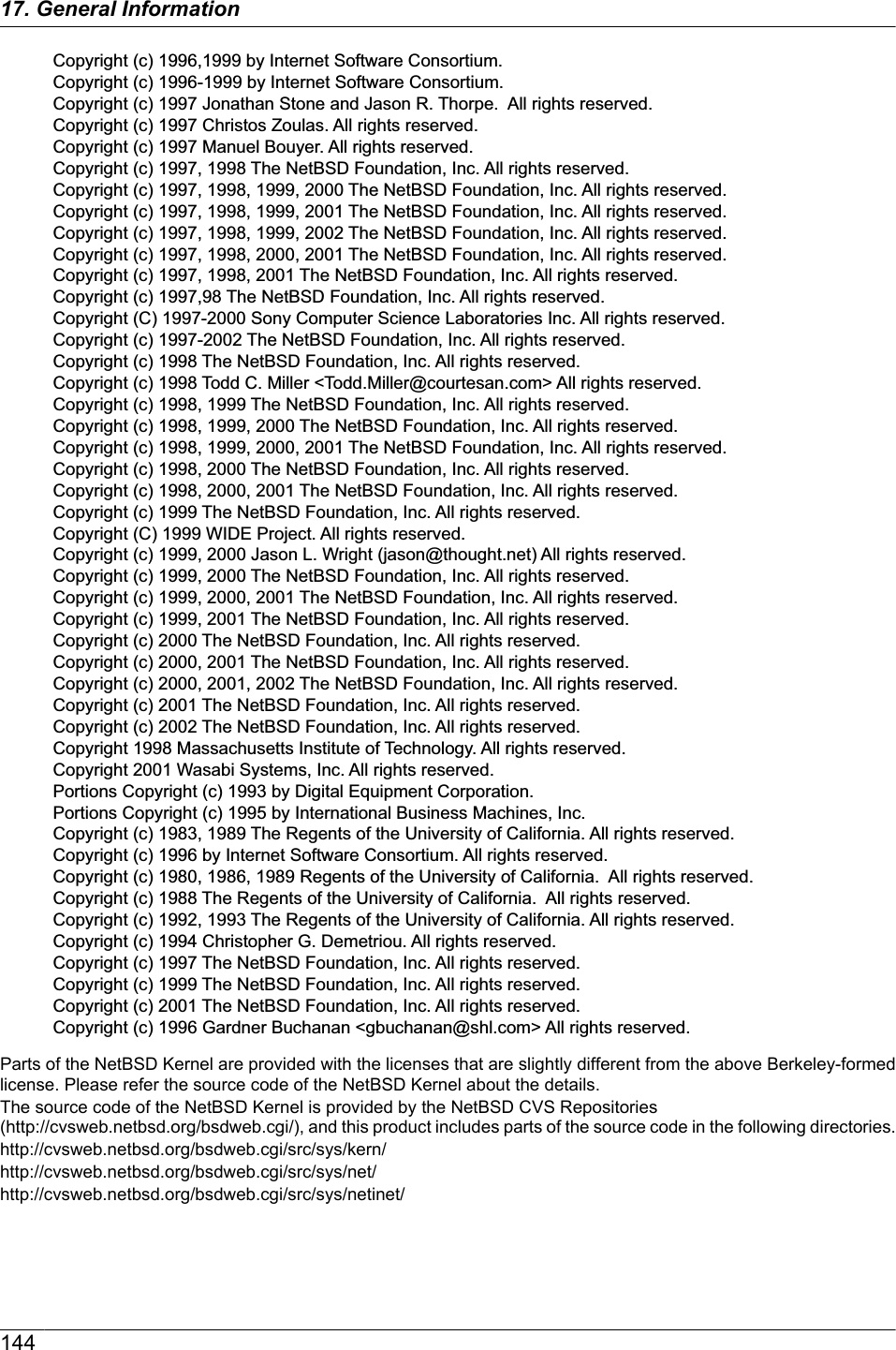 Copyright (c) 1996,1999 by Internet Software Consortium. Copyright (c) 1996-1999 by Internet Software Consortium. Copyright (c) 1997 Jonathan Stone and Jason R. Thorpe.  All rights reserved.Copyright (c) 1997 Christos Zoulas. All rights reserved.Copyright (c) 1997 Manuel Bouyer. All rights reserved.Copyright (c) 1997, 1998 The NetBSD Foundation, Inc. All rights reserved.Copyright (c) 1997, 1998, 1999, 2000 The NetBSD Foundation, Inc. All rights reserved.Copyright (c) 1997, 1998, 1999, 2001 The NetBSD Foundation, Inc. All rights reserved.Copyright (c) 1997, 1998, 1999, 2002 The NetBSD Foundation, Inc. All rights reserved.Copyright (c) 1997, 1998, 2000, 2001 The NetBSD Foundation, Inc. All rights reserved.Copyright (c) 1997, 1998, 2001 The NetBSD Foundation, Inc. All rights reserved.Copyright (c) 1997,98 The NetBSD Foundation, Inc. All rights reserved.Copyright (C) 1997-2000 Sony Computer Science Laboratories Inc. All rights reserved.Copyright (c) 1997-2002 The NetBSD Foundation, Inc. All rights reserved.Copyright (c) 1998 The NetBSD Foundation, Inc. All rights reserved.Copyright (c) 1998 Todd C. Miller &lt;Todd.Miller@courtesan.com&gt; All rights reserved.Copyright (c) 1998, 1999 The NetBSD Foundation, Inc. All rights reserved.Copyright (c) 1998, 1999, 2000 The NetBSD Foundation, Inc. All rights reserved.Copyright (c) 1998, 1999, 2000, 2001 The NetBSD Foundation, Inc. All rights reserved.Copyright (c) 1998, 2000 The NetBSD Foundation, Inc. All rights reserved.Copyright (c) 1998, 2000, 2001 The NetBSD Foundation, Inc. All rights reserved.Copyright (c) 1999 The NetBSD Foundation, Inc. All rights reserved.Copyright (C) 1999 WIDE Project. All rights reserved.Copyright (c) 1999, 2000 Jason L. Wright (jason@thought.net) All rights reserved.Copyright (c) 1999, 2000 The NetBSD Foundation, Inc. All rights reserved.Copyright (c) 1999, 2000, 2001 The NetBSD Foundation, Inc. All rights reserved.Copyright (c) 1999, 2001 The NetBSD Foundation, Inc. All rights reserved.Copyright (c) 2000 The NetBSD Foundation, Inc. All rights reserved.Copyright (c) 2000, 2001 The NetBSD Foundation, Inc. All rights reserved.Copyright (c) 2000, 2001, 2002 The NetBSD Foundation, Inc. All rights reserved.Copyright (c) 2001 The NetBSD Foundation, Inc. All rights reserved.Copyright (c) 2002 The NetBSD Foundation, Inc. All rights reserved.Copyright 1998 Massachusetts Institute of Technology. All rights reserved.Copyright 2001 Wasabi Systems, Inc. All rights reserved.Portions Copyright (c) 1993 by Digital Equipment Corporation.Portions Copyright (c) 1995 by International Business Machines, Inc.Copyright (c) 1983, 1989 The Regents of the University of California. All rights reserved.Copyright (c) 1996 by Internet Software Consortium. All rights reserved.Copyright (c) 1980, 1986, 1989 Regents of the University of California.  All rights reserved.Copyright (c) 1988 The Regents of the University of California.  All rights reserved.Copyright (c) 1992, 1993 The Regents of the University of California. All rights reserved.Copyright (c) 1994 Christopher G. Demetriou. All rights reserved.Copyright (c) 1997 The NetBSD Foundation, Inc. All rights reserved.Copyright (c) 1999 The NetBSD Foundation, Inc. All rights reserved.Copyright (c) 2001 The NetBSD Foundation, Inc. All rights reserved.Copyright (c) 1996 Gardner Buchanan &lt;gbuchanan@shl.com&gt; All rights reserved.Parts of the NetBSD Kernel are provided with the licenses that are slightly different from the above Berkeley-formedlicense. Please refer the source code of the NetBSD Kernel about the details.The source code of the NetBSD Kernel is provided by the NetBSD CVS Repositories (http://cvsweb.netbsd.org/bsdweb.cgi/), and this product includes parts of the source code in the following directories.http://cvsweb.netbsd.org/bsdweb.cgi/src/sys/kern/http://cvsweb.netbsd.org/bsdweb.cgi/src/sys/net/http://cvsweb.netbsd.org/bsdweb.cgi/src/sys/netinet/14417. General Information