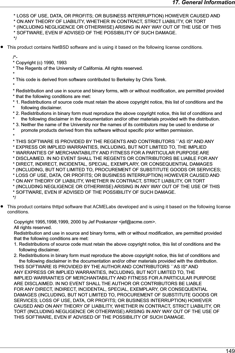 * LOSS OF USE, DATA, OR PROFITS; OR BUSINESS INTERRUPTION) HOWEVER CAUSED AND * ON ANY THEORY OF LIABILITY, WHETHER IN CONTRACT, STRICT LIABILITY, OR TORT * (INCLUDING NEGLIGENCE OR OTHERWISE) ARISING IN ANY WAY OUT OF THE USE OF THIS * SOFTWARE, EVEN IF ADVISED OF THE POSSIBILITY OF SUCH DAMAGE.*/RThis product contains NetBSD software and is using it based on the following license conditions./*-* Copyright (c) 1990, 1993* The Regents of the University of California. All rights reserved.** This code is derived from software contributed to Berkeley by Chris Torek.** Redistribution and use in source and binary forms, with or without modification, are permitted provided * that the following conditions are met:* 1. Redistributions of source code must retain the above copyright notice, this list of conditions and the *     following disclaimer.* 2. Redistributions in binary form must reproduce the above copyright notice, this list of conditions and *     the following disclaimer in the documentation and/or other materials provided with the distribution.* 3. Neither the name of the University nor the names of its contributors may be used to endorse or *     promote products derived from this software without specific prior written permission.** THIS SOFTWARE IS PROVIDED BY THE REGENTS AND CONTRIBUTORS ``AS IS&apos;&apos; AND ANY * EXPRESS OR IMPLIED WARRANTIES, INCLUDING, BUT NOT LIMITED TO, THE IMPLIED * WARRANTIES OF MERCHANTABILITY AND FITNESS FOR A PARTICULAR PURPOSE ARE * DISCLAIMED. IN NO EVENT SHALL THE REGENTS OR CONTRIBUTORS BE LIABLE FOR ANY * DIRECT, INDIRECT, INCIDENTAL, SPECIAL, EXEMPLARY, OR CONSEQUENTIAL DAMAGES * (INCLUDING, BUT NOT LIMITED TO, PROCUREMENT OF SUBSTITUTE GOODS OR SERVICES; * LOSS OF USE, DATA, OR PROFITS; OR BUSINESS INTERRUPTION) HOWEVER CAUSED AND * ON ANY THEORY OF LIABILITY, WHETHER IN CONTRACT, STRICT LIABILITY, OR TORT * (INCLUDING NEGLIGENCE OR OTHERWISE) ARISING IN ANY WAY OUT OF THE USE OF THIS * SOFTWARE, EVEN IF ADVISED OF THE POSSIBILITY OF SUCH DAMAGE.*/RThis product contains thttpd software that ACMELabs developed and is using it based on the following licenseconditions.Copyright 1995,1998,1999, 2000 by Jef Poskanzer &lt;jef@acme.com&gt;.All rights reserved.Redistribution and use in source and binary forms, with or without modification, are permitted provided that the following conditions are met:1. Redistributions of source code must retain the above copyright notice, this list of conditions and the following disclaimer.2. Redistributions in binary form must reproduce the above copyright notice, this list of conditions and the following disclaimer in the documentation and/or other materials provided with the distribution.THIS SOFTWARE IS PROVIDED BY THE AUTHOR AND CONTRIBUTORS ``AS IS&apos;&apos; ANDANY EXPRESS OR IMPLIED WARRANTIES, INCLUDING, BUT NOT LIMITED TO, THEIMPLIED WARRANTIES OF MERCHANTABILITY AND FITNESS FOR A PARTICULAR PURPOSEARE DISCLAIMED. IN NO EVENT SHALL THE AUTHOR OR CONTRIBUTORS BE LIABLE FOR ANY DIRECT, INDIRECT, INCIDENTAL, SPECIAL, EXEMPLARY, OR CONSEQUENTIAL DAMAGES (INCLUDING, BUT NOT LIMITED TO, PROCUREMENT OF SUBSTITUTE GOODS OR SERVICES; LOSS OF USE, DATA, OR PROFITS; OR BUSINESS INTERRUPTION) HOWEVER CAUSED AND ON ANY THEORY OF LIABILITY, WHETHER IN CONTRACT, STRICT LIABILITY, OR TORT (INCLUDING NEGLIGENCE OR OTHERWISE) ARISING IN ANY WAY OUT OF THE USE OF THIS SOFTWARE, EVEN IF ADVISED OF THE POSSIBILITY OF SUCH DAMAGE.14917. General Information