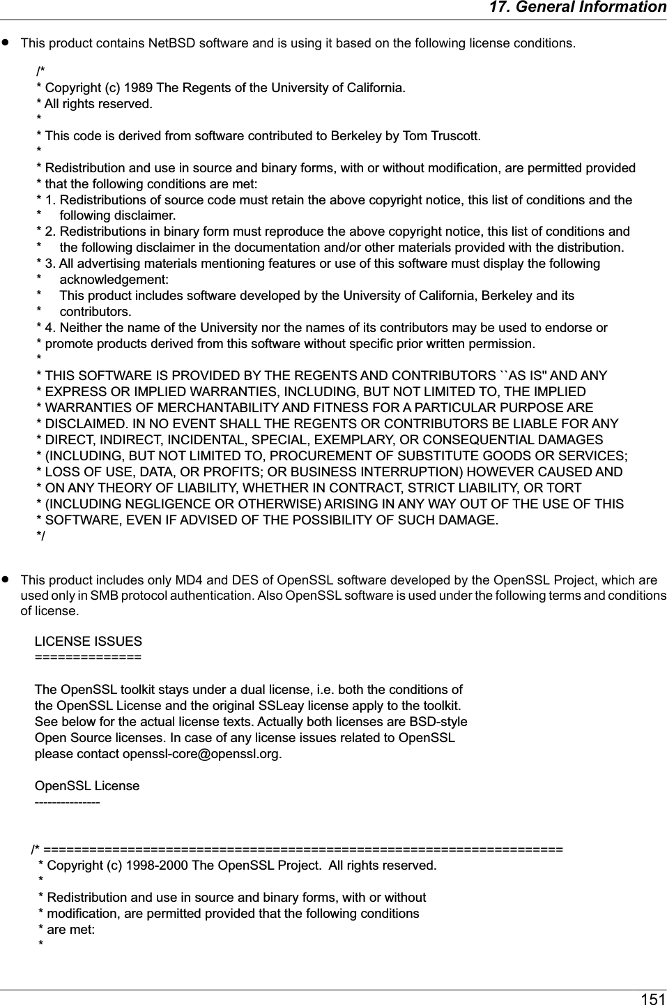 RThis product contains NetBSD software and is using it based on the following license conditions./** Copyright (c) 1989 The Regents of the University of California.* All rights reserved.** This code is derived from software contributed to Berkeley by Tom Truscott.** Redistribution and use in source and binary forms, with or without modification, are permitted provided * that the following conditions are met:* 1. Redistributions of source code must retain the above copyright notice, this list of conditions and the *     following disclaimer.* 2. Redistributions in binary form must reproduce the above copyright notice, this list of conditions and *     the following disclaimer in the documentation and/or other materials provided with the distribution.* 3. All advertising materials mentioning features or use of this software must display the following *     acknowledgement:*     This product includes software developed by the University of California, Berkeley and its *     contributors.* 4. Neither the name of the University nor the names of its contributors may be used to endorse or * promote products derived from this software without specific prior written permission.** THIS SOFTWARE IS PROVIDED BY THE REGENTS AND CONTRIBUTORS ``AS IS&apos;&apos; AND ANY * EXPRESS OR IMPLIED WARRANTIES, INCLUDING, BUT NOT LIMITED TO, THE IMPLIED * WARRANTIES OF MERCHANTABILITY AND FITNESS FOR A PARTICULAR PURPOSE ARE * DISCLAIMED. IN NO EVENT SHALL THE REGENTS OR CONTRIBUTORS BE LIABLE FOR ANY * DIRECT, INDIRECT, INCIDENTAL, SPECIAL, EXEMPLARY, OR CONSEQUENTIAL DAMAGES * (INCLUDING, BUT NOT LIMITED TO, PROCUREMENT OF SUBSTITUTE GOODS OR SERVICES; * LOSS OF USE, DATA, OR PROFITS; OR BUSINESS INTERRUPTION) HOWEVER CAUSED AND * ON ANY THEORY OF LIABILITY, WHETHER IN CONTRACT, STRICT LIABILITY, OR TORT * (INCLUDING NEGLIGENCE OR OTHERWISE) ARISING IN ANY WAY OUT OF THE USE OF THIS * SOFTWARE, EVEN IF ADVISED OF THE POSSIBILITY OF SUCH DAMAGE.*/RThis product includes only MD4 and DES of OpenSSL software developed by the OpenSSL Project, which areused only in SMB protocol authentication. Also OpenSSL software is used under the following terms and conditionsof license. LICENSE ISSUES ==============  The OpenSSL toolkit stays under a dual license, i.e. both the conditions of the OpenSSL License and the original SSLeay license apply to the toolkit. See below for the actual license texts. Actually both licenses are BSD-style  Open Source licenses. In case of any license issues related to OpenSSL  please contact openssl-core@openssl.org.   OpenSSL License ---------------/* ====================================================================  * Copyright (c) 1998-2000 The OpenSSL Project.  All rights reserved.  *  * Redistribution and use in source and binary forms, with or without  * modification, are permitted provided that the following conditions  * are met:  *15117. General Information